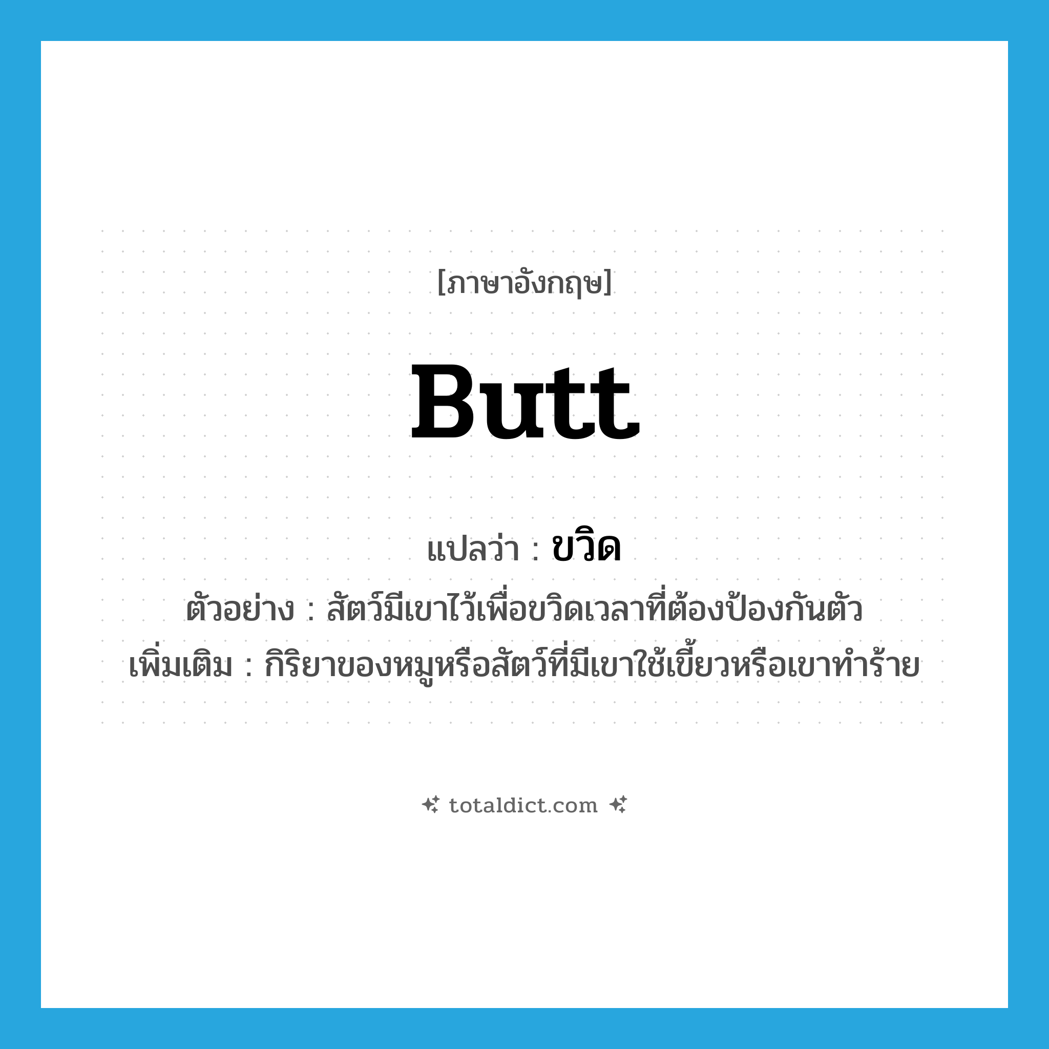 butt แปลว่า?, คำศัพท์ภาษาอังกฤษ butt แปลว่า ขวิด ประเภท V ตัวอย่าง สัตว์มีเขาไว้เพื่อขวิดเวลาที่ต้องป้องกันตัว เพิ่มเติม กิริยาของหมูหรือสัตว์ที่มีเขาใช้เขี้ยวหรือเขาทำร้าย หมวด V