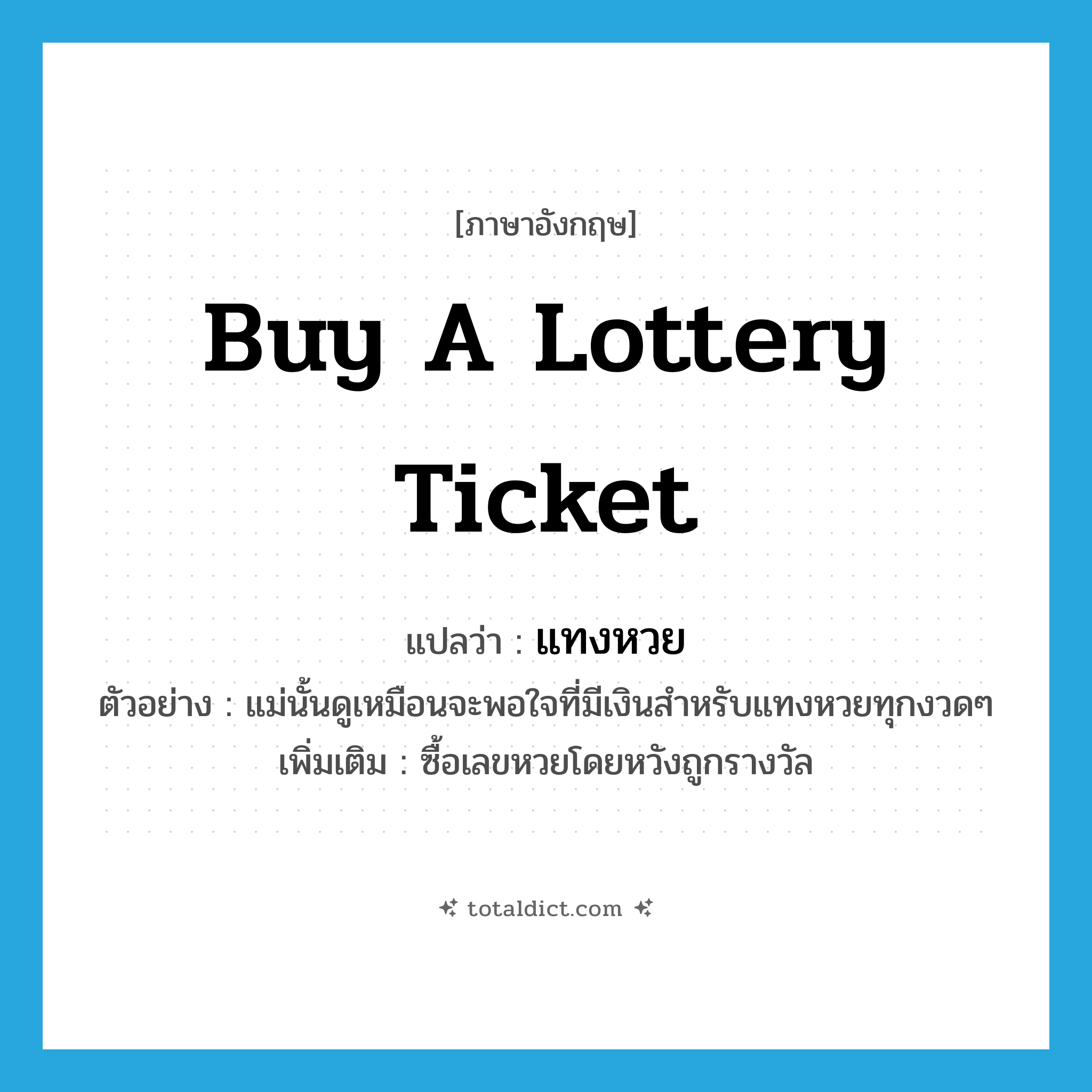 buy a lottery ticket แปลว่า?, คำศัพท์ภาษาอังกฤษ buy a lottery ticket แปลว่า แทงหวย ประเภท V ตัวอย่าง แม่นั้นดูเหมือนจะพอใจที่มีเงินสำหรับแทงหวยทุกงวดๆ เพิ่มเติม ซื้อเลขหวยโดยหวังถูกรางวัล หมวด V