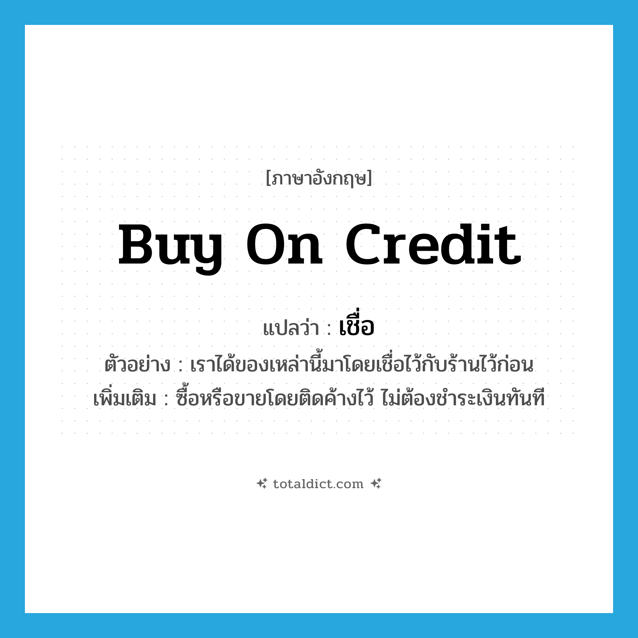 เชื่อ ภาษาอังกฤษ?, คำศัพท์ภาษาอังกฤษ เชื่อ แปลว่า buy on credit ประเภท V ตัวอย่าง เราได้ของเหล่านี้มาโดยเชื่อไว้กับร้านไว้ก่อน เพิ่มเติม ซื้อหรือขายโดยติดค้างไว้ ไม่ต้องชำระเงินทันที หมวด V