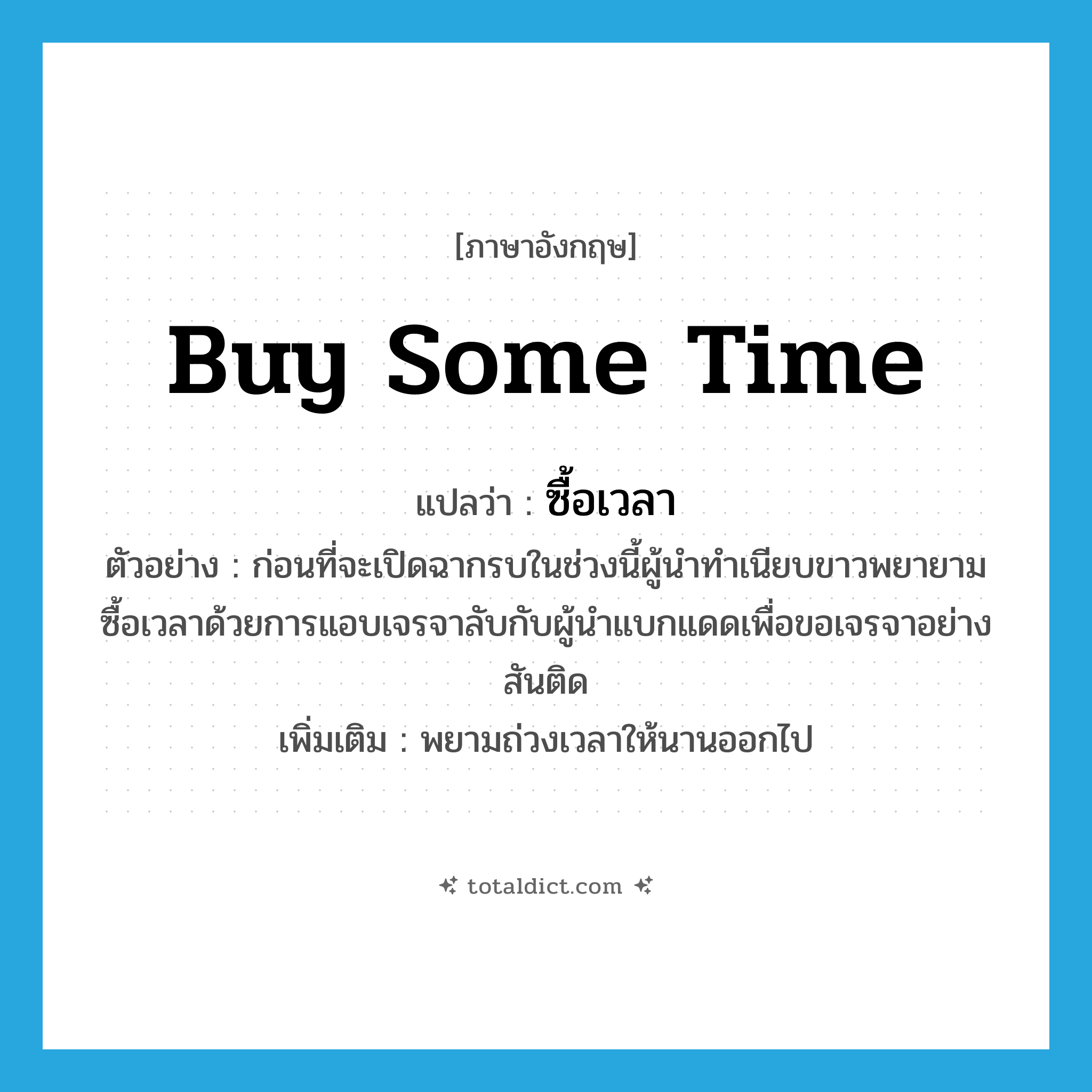 buy some time แปลว่า?, คำศัพท์ภาษาอังกฤษ buy some time แปลว่า ซื้อเวลา ประเภท V ตัวอย่าง ก่อนที่จะเปิดฉากรบในช่วงนี้ผู้นำทำเนียบขาวพยายามซื้อเวลาด้วยการแอบเจรจาลับกับผู้นำแบกแดดเพื่อขอเจรจาอย่างสันติด เพิ่มเติม พยามถ่วงเวลาให้นานออกไป หมวด V