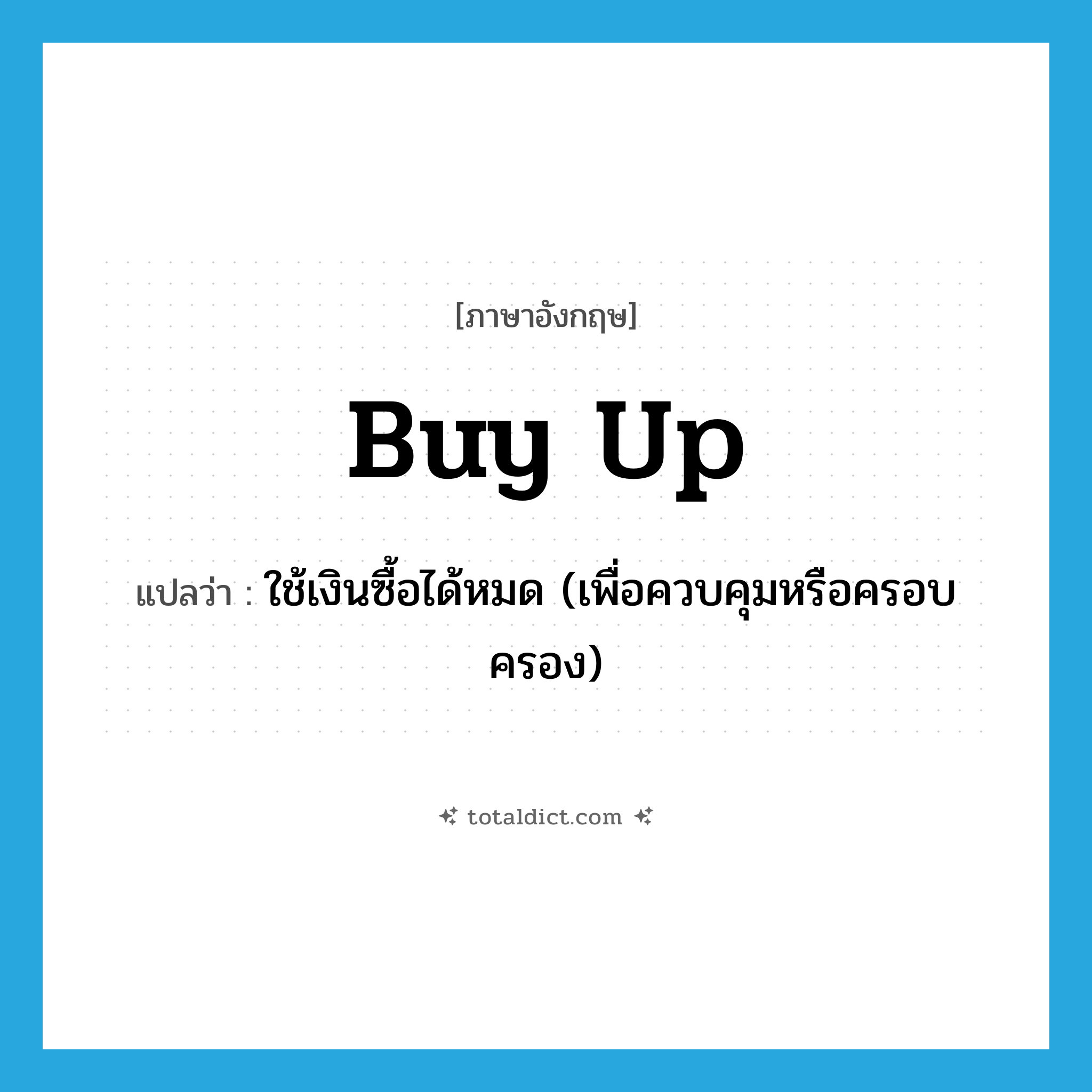buy up แปลว่า?, คำศัพท์ภาษาอังกฤษ buy up แปลว่า ใช้เงินซื้อได้หมด (เพื่อควบคุมหรือครอบครอง) ประเภท PHRV หมวด PHRV