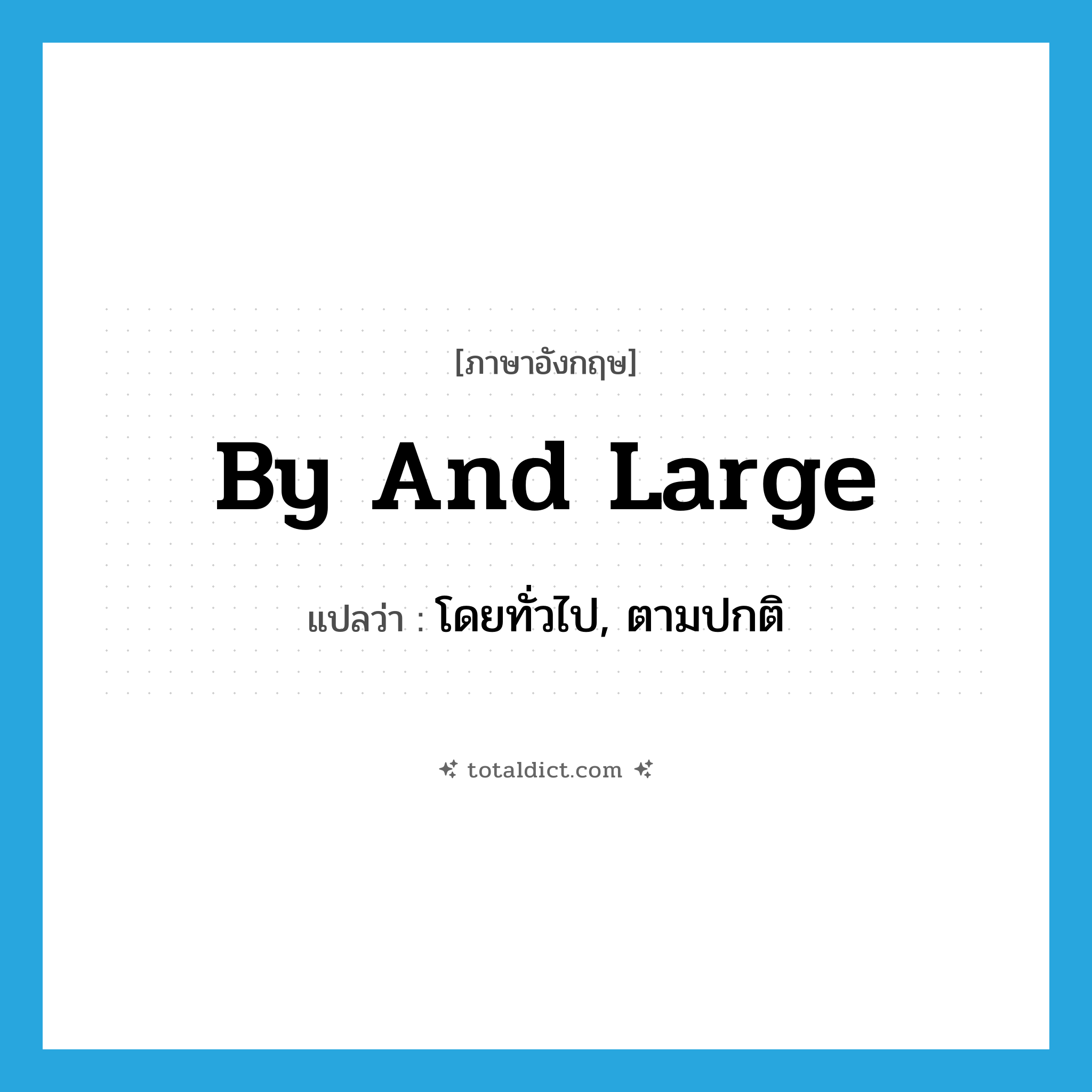 by and large แปลว่า?, คำศัพท์ภาษาอังกฤษ by and large แปลว่า โดยทั่วไป, ตามปกติ ประเภท IDM หมวด IDM