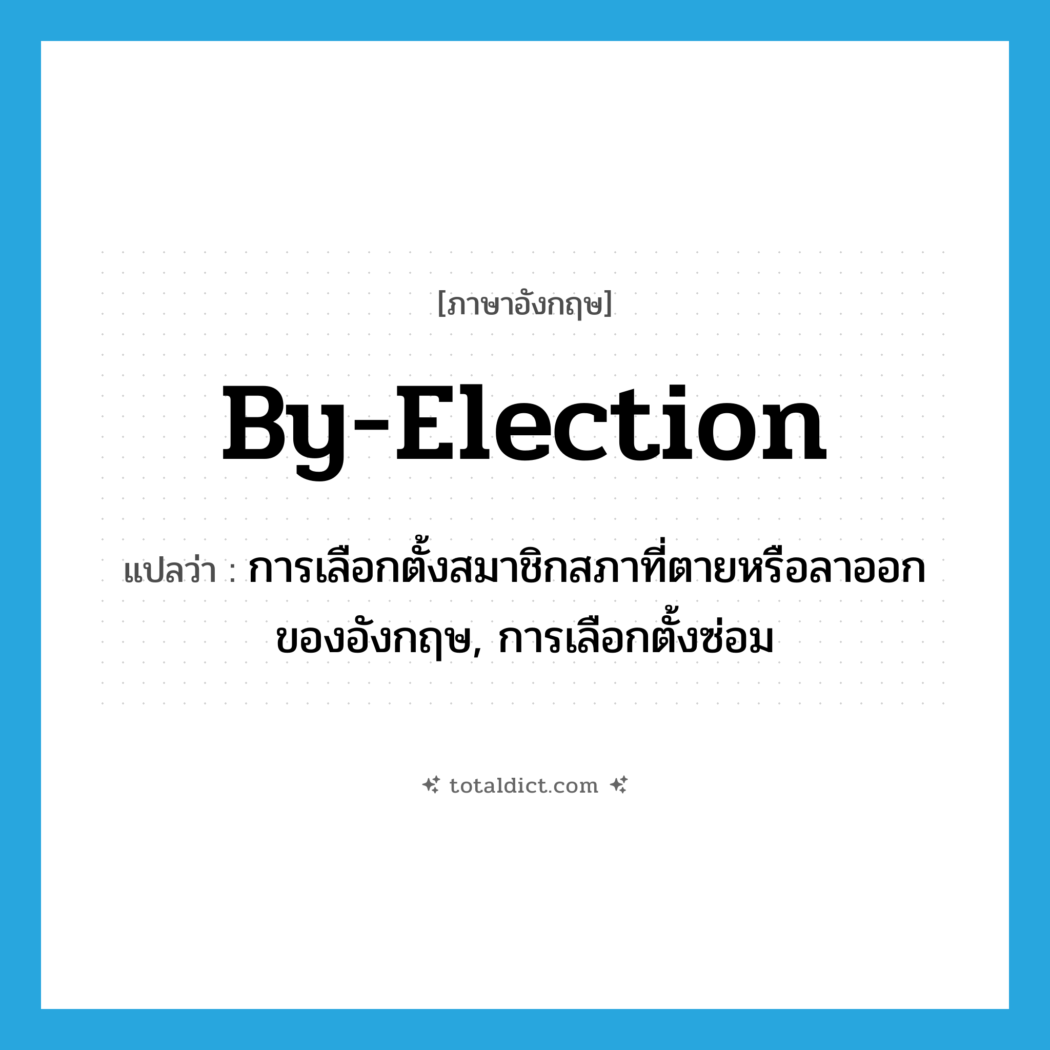 by-election แปลว่า?, คำศัพท์ภาษาอังกฤษ by-election แปลว่า การเลือกตั้งสมาชิกสภาที่ตายหรือลาออกของอังกฤษ, การเลือกตั้งซ่อม ประเภท N หมวด N