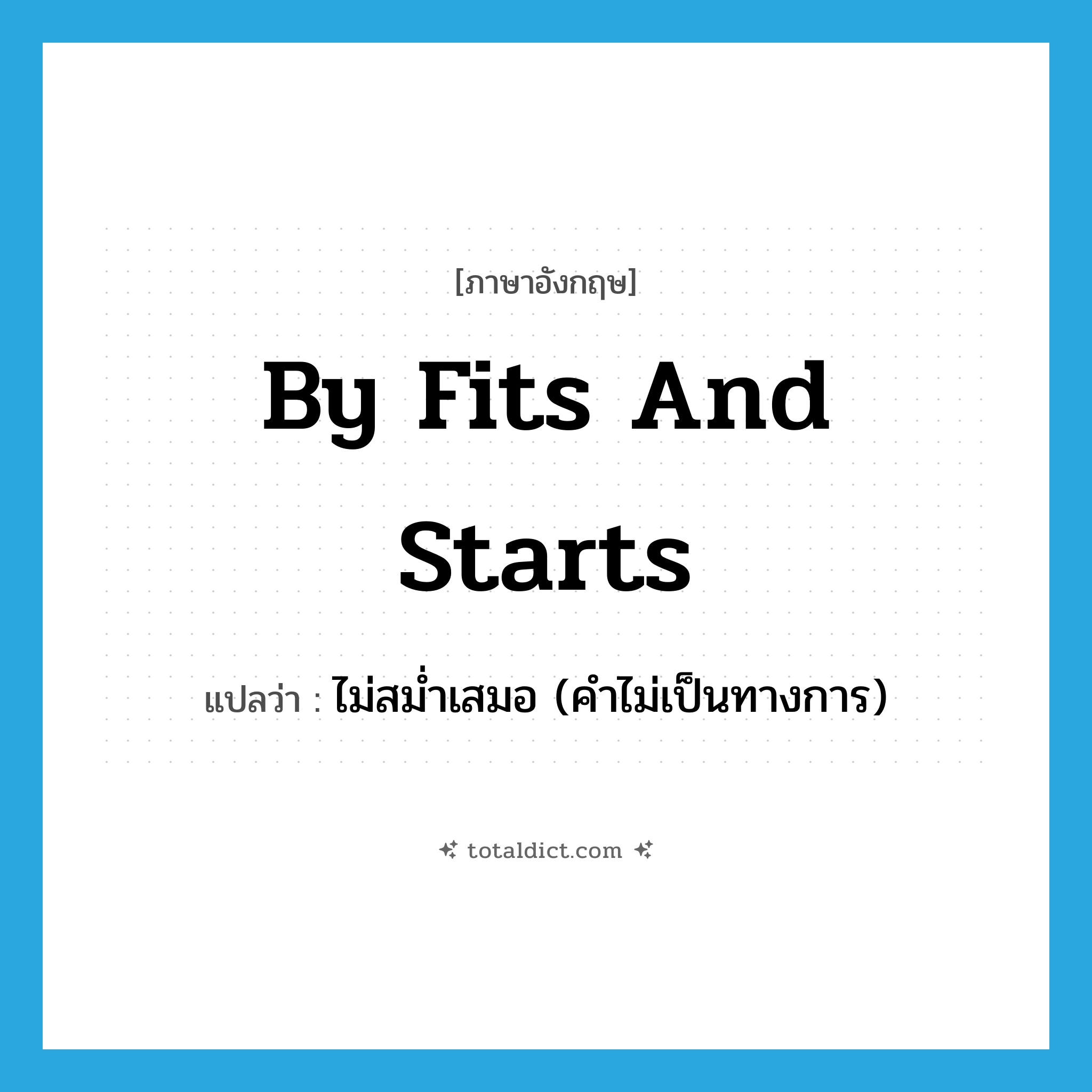 by fits and starts แปลว่า?, คำศัพท์ภาษาอังกฤษ by fits and starts แปลว่า ไม่สม่ำเสมอ (คำไม่เป็นทางการ) ประเภท IDM หมวด IDM