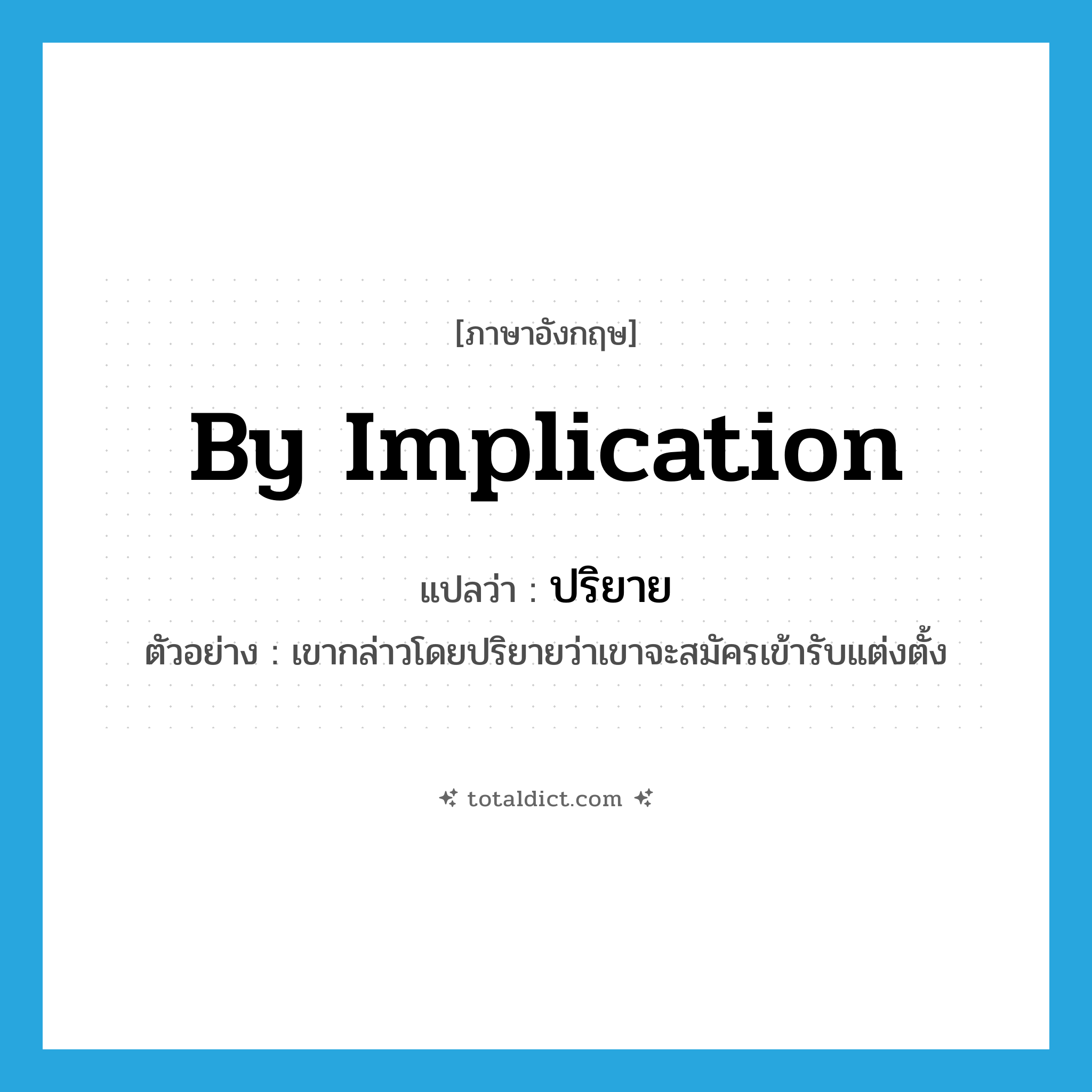 by implication แปลว่า?, คำศัพท์ภาษาอังกฤษ by implication แปลว่า ปริยาย ประเภท ADV ตัวอย่าง เขากล่าวโดยปริยายว่าเขาจะสมัครเข้ารับแต่งตั้ง หมวด ADV