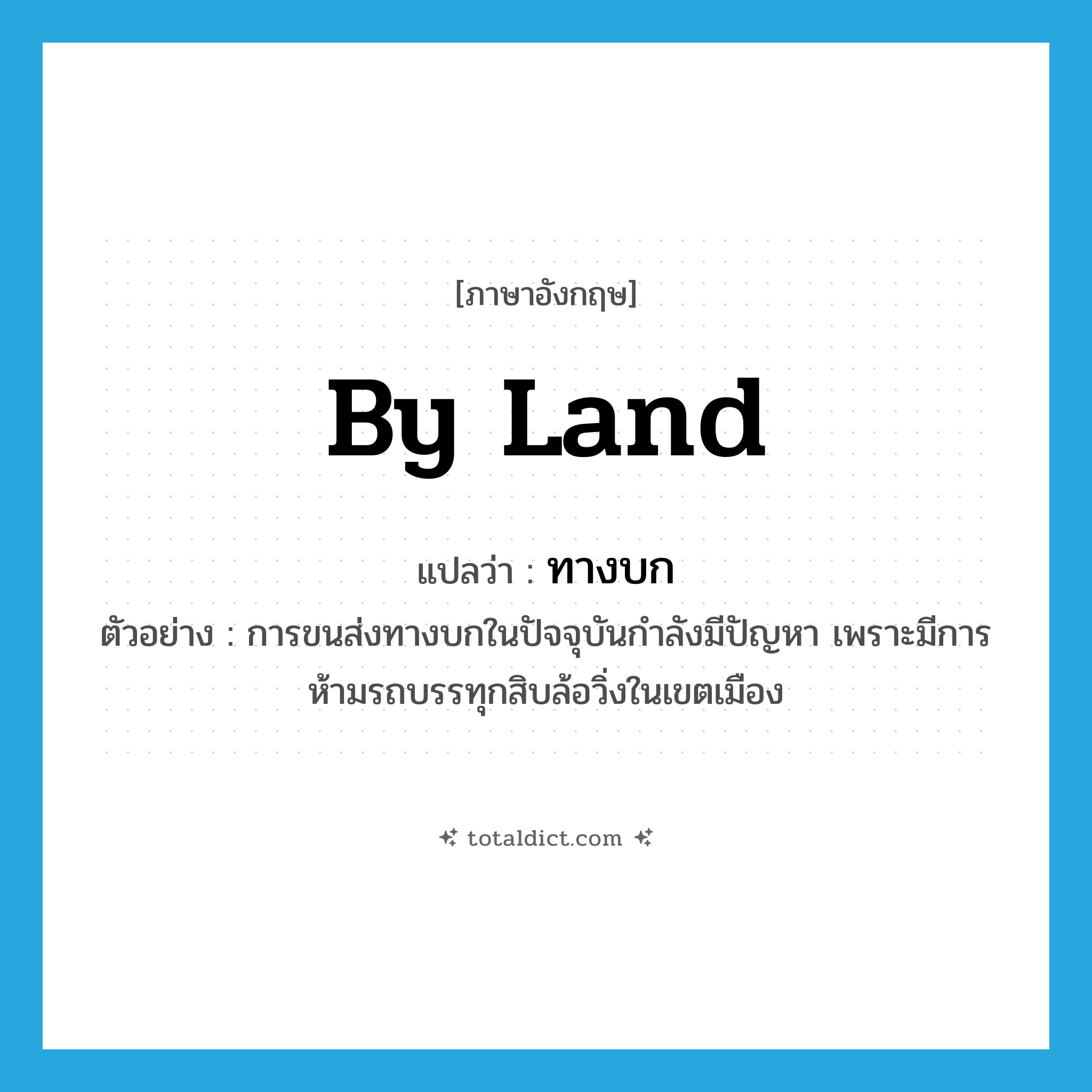 by land แปลว่า?, คำศัพท์ภาษาอังกฤษ by land แปลว่า ทางบก ประเภท ADJ ตัวอย่าง การขนส่งทางบกในปัจจุบันกำลังมีปัญหา เพราะมีการห้ามรถบรรทุกสิบล้อวิ่งในเขตเมือง หมวด ADJ