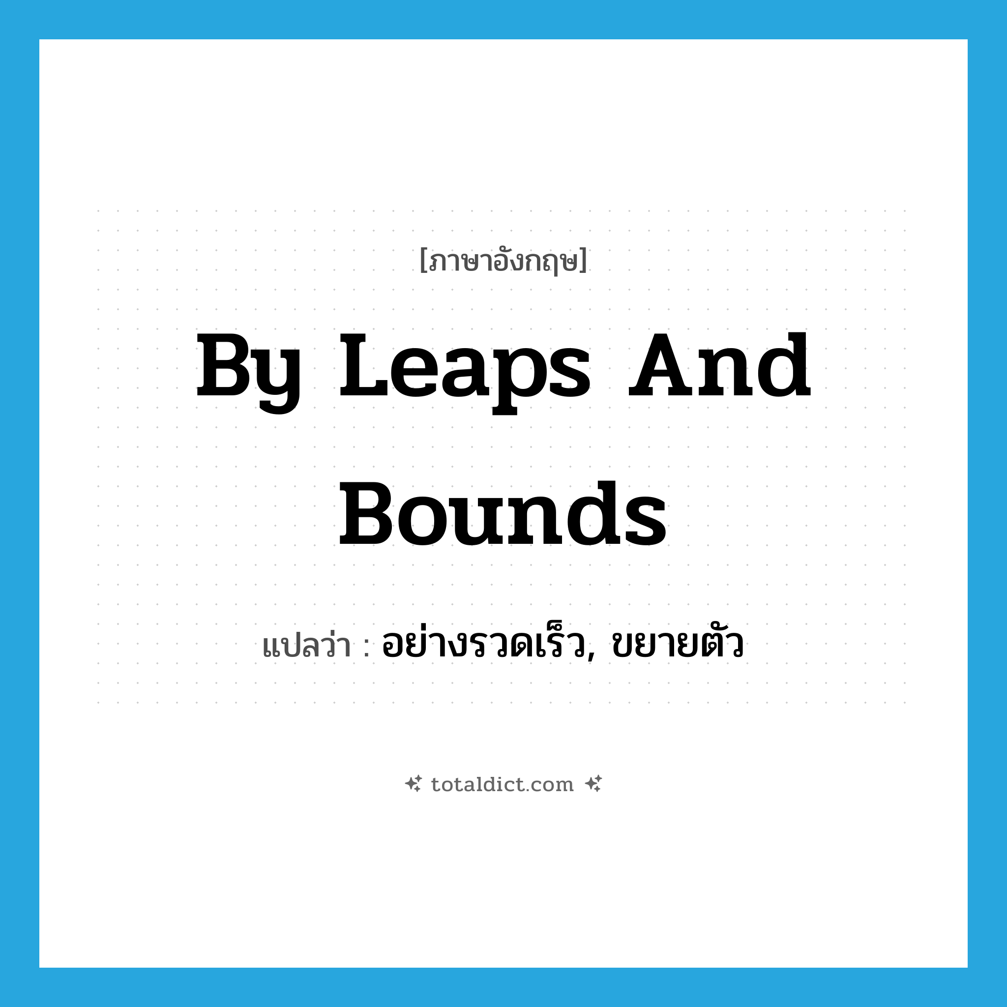 by leaps and bounds แปลว่า?, คำศัพท์ภาษาอังกฤษ by leaps and bounds แปลว่า อย่างรวดเร็ว, ขยายตัว ประเภท IDM หมวด IDM