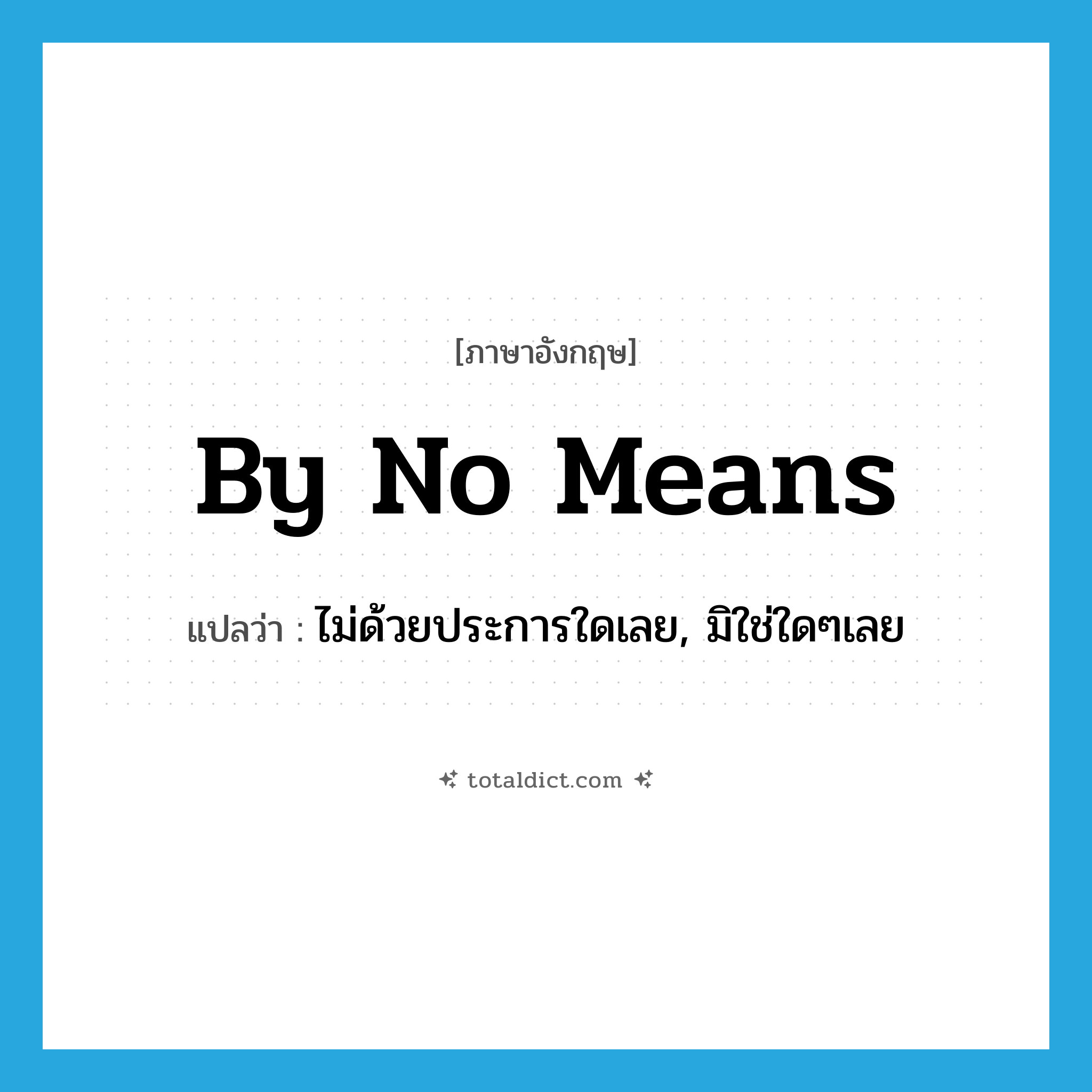 by no means แปลว่า?, คำศัพท์ภาษาอังกฤษ by no means แปลว่า ไม่ด้วยประการใดเลย, มิใช่ใดๆเลย ประเภท ADV หมวด ADV