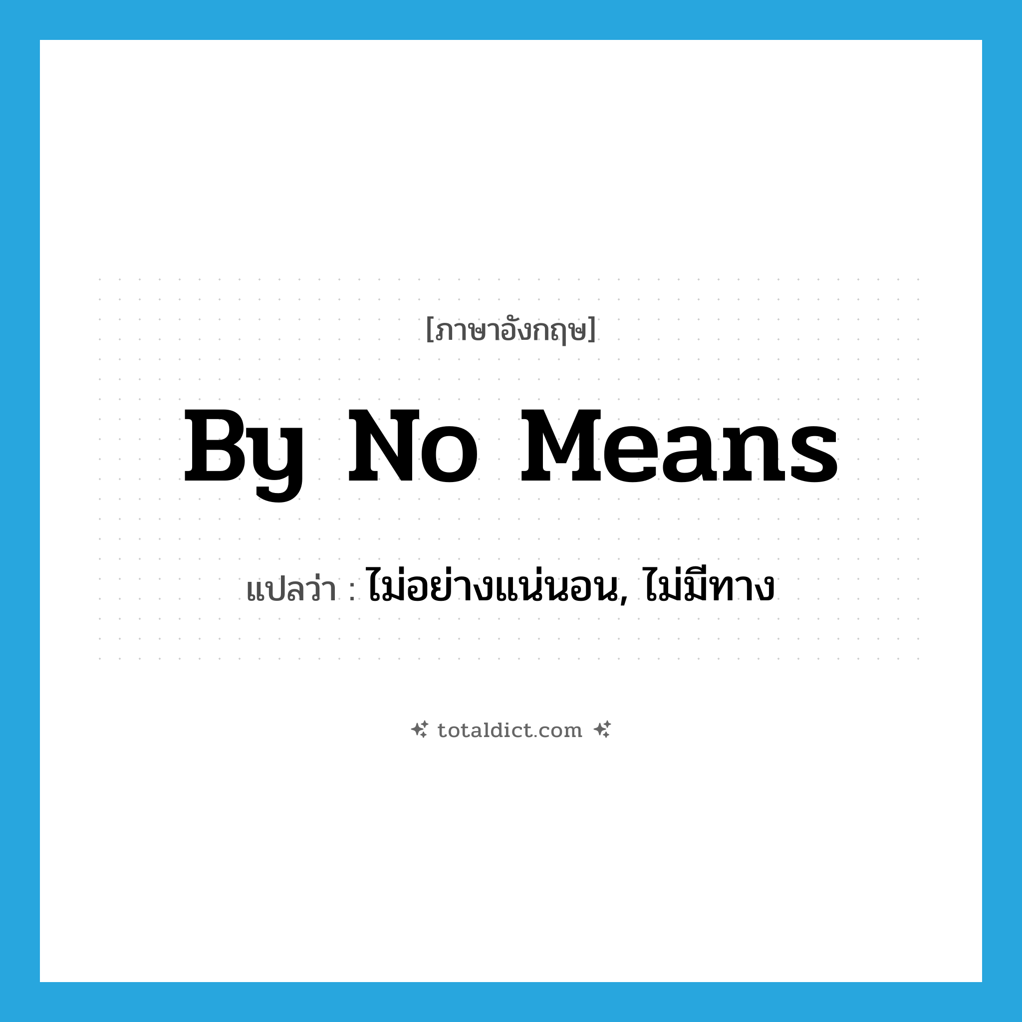 by no means แปลว่า?, คำศัพท์ภาษาอังกฤษ by no means แปลว่า ไม่อย่างแน่นอน, ไม่มีทาง ประเภท IDM หมวด IDM