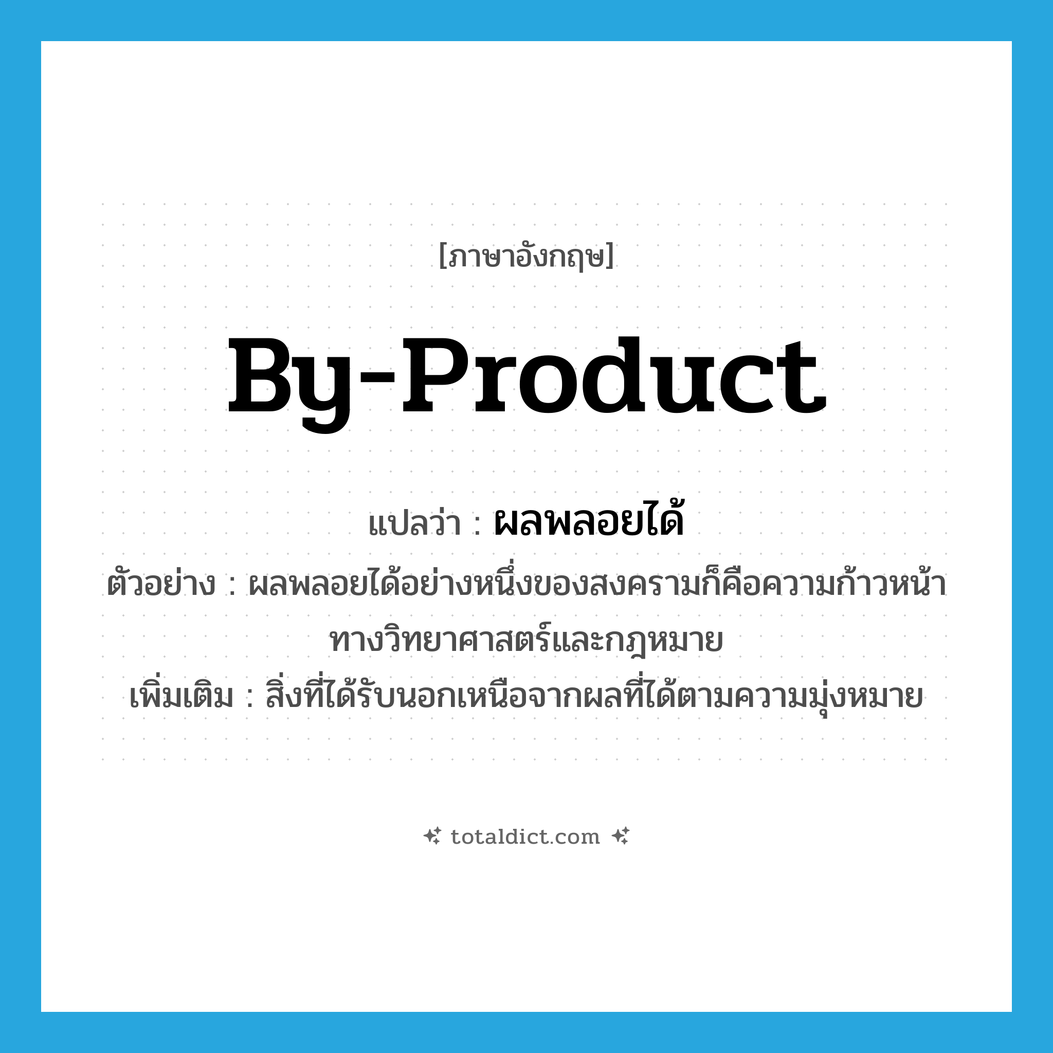 by-product แปลว่า?, คำศัพท์ภาษาอังกฤษ by-product แปลว่า ผลพลอยได้ ประเภท N ตัวอย่าง ผลพลอยได้อย่างหนึ่งของสงครามก็คือความก้าวหน้าทางวิทยาศาสตร์และกฎหมาย เพิ่มเติม สิ่งที่ได้รับนอกเหนือจากผลที่ได้ตามความมุ่งหมาย หมวด N