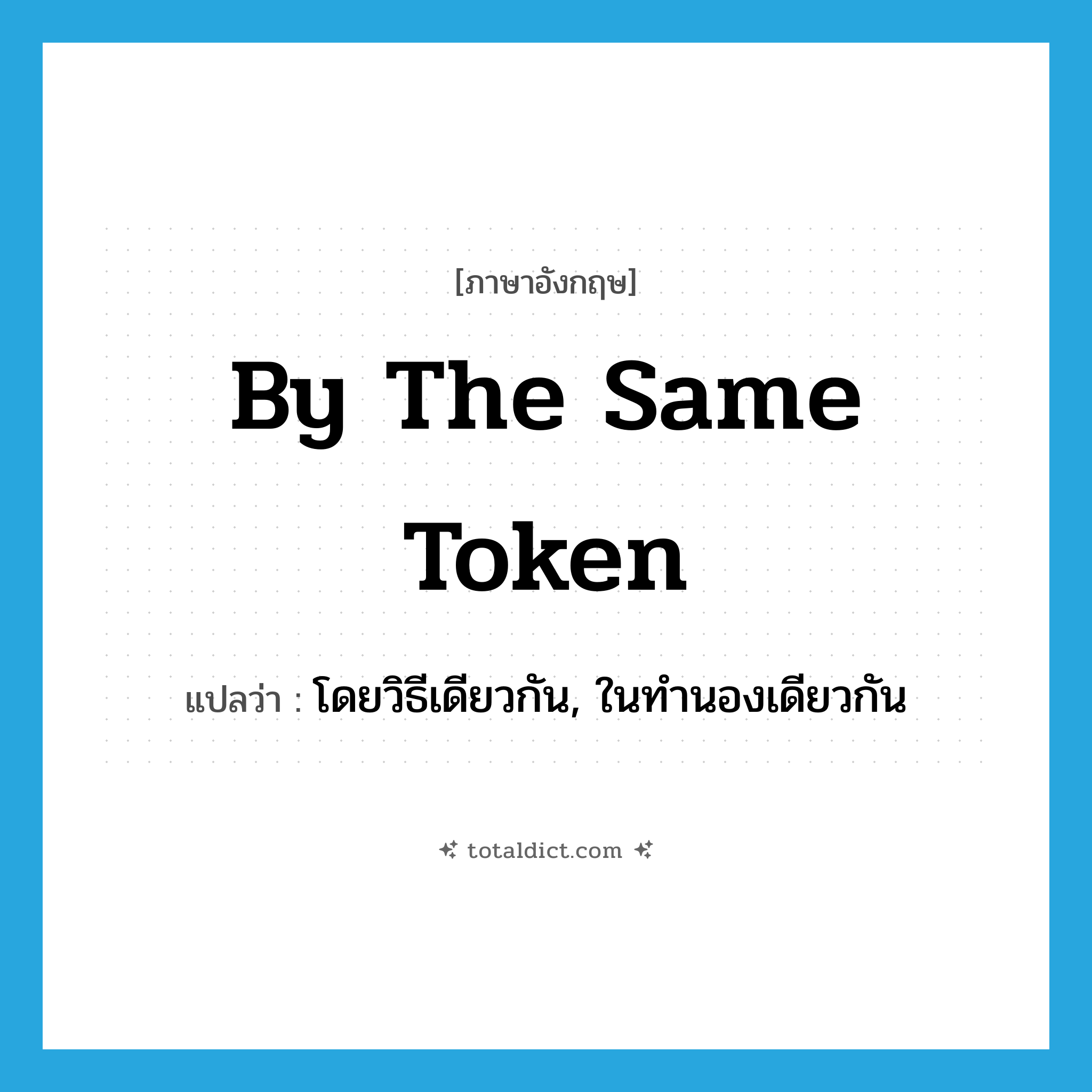 by the same token แปลว่า?, คำศัพท์ภาษาอังกฤษ by the same token แปลว่า โดยวิธีเดียวกัน, ในทำนองเดียวกัน ประเภท IDM หมวด IDM