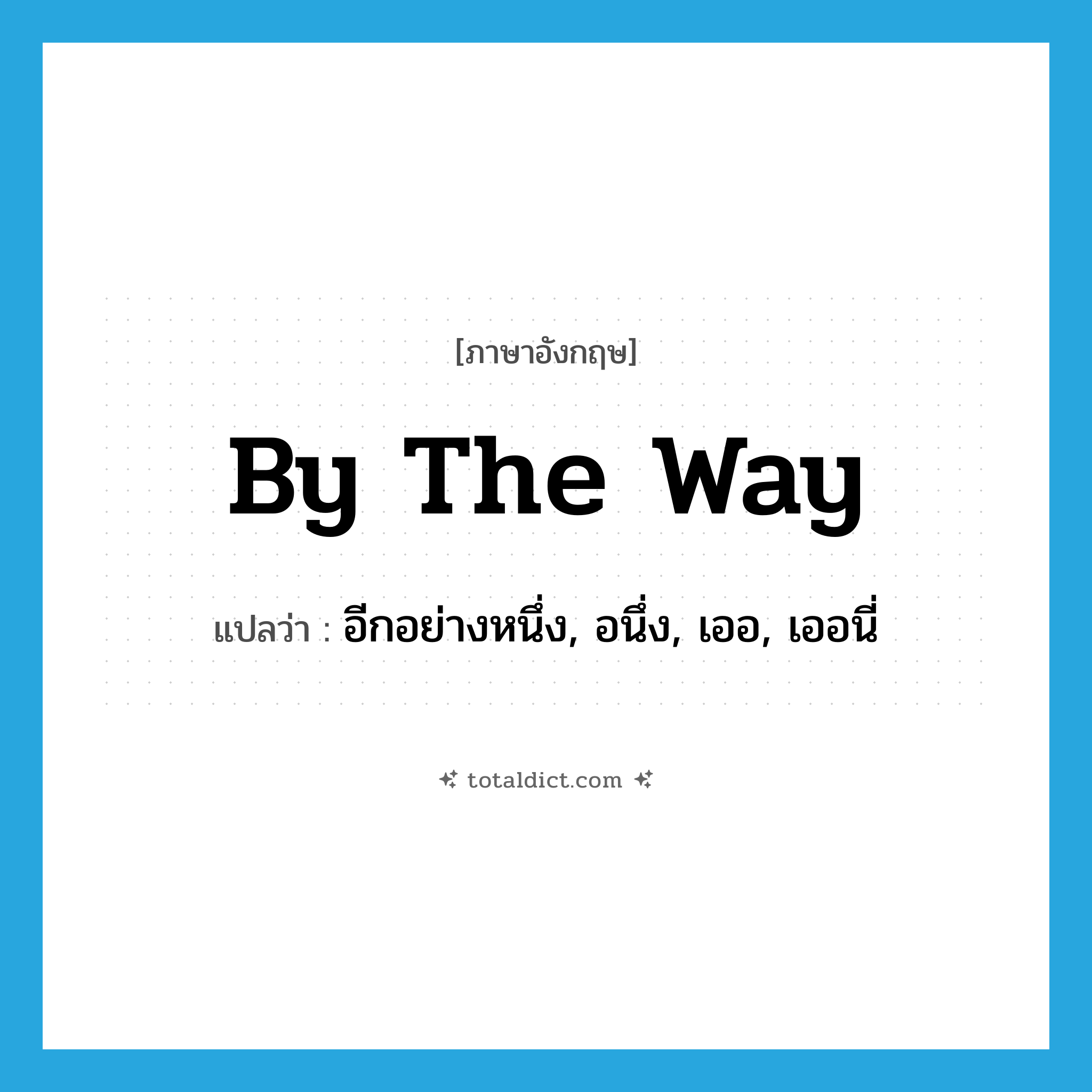 by the way แปลว่า?, คำศัพท์ภาษาอังกฤษ by the way แปลว่า อีกอย่างหนึ่ง, อนึ่ง, เออ, เออนี่ ประเภท IDM หมวด IDM