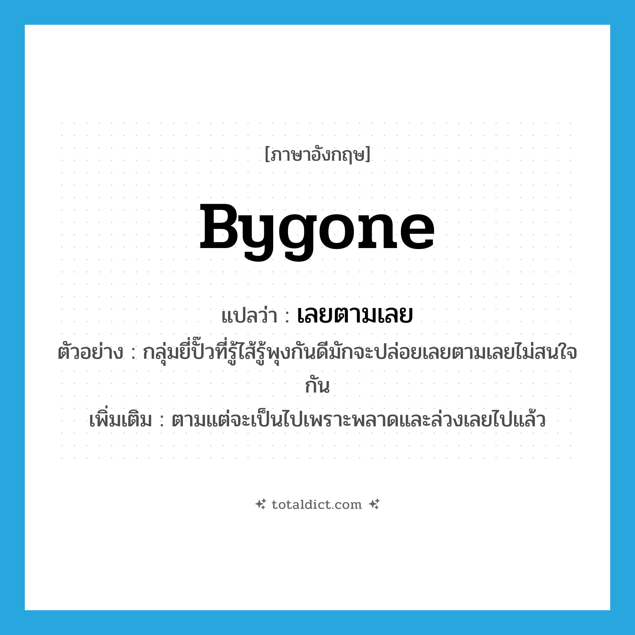 bygone แปลว่า?, คำศัพท์ภาษาอังกฤษ bygone แปลว่า เลยตามเลย ประเภท ADV ตัวอย่าง กลุ่มยี่ปั๊วที่รู้ไส้รู้พุงกันดีมักจะปล่อยเลยตามเลยไม่สนใจกัน เพิ่มเติม ตามแต่จะเป็นไปเพราะพลาดและล่วงเลยไปแล้ว หมวด ADV