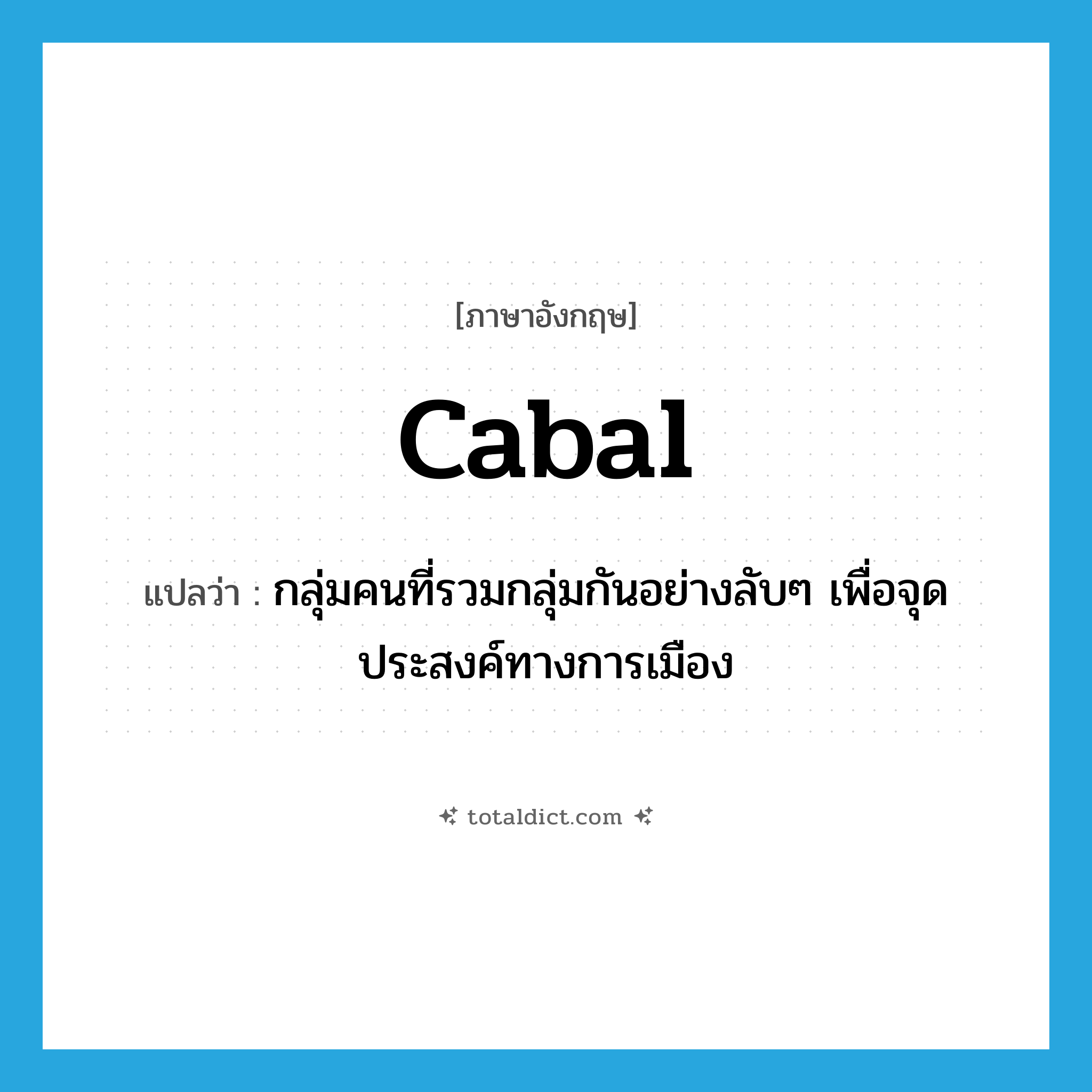 cabal แปลว่า?, คำศัพท์ภาษาอังกฤษ cabal แปลว่า กลุ่มคนที่รวมกลุ่มกันอย่างลับๆ เพื่อจุดประสงค์ทางการเมือง ประเภท N หมวด N