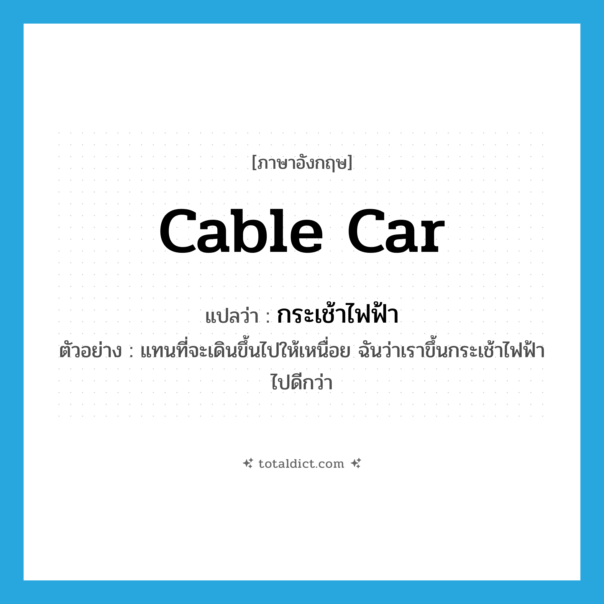 cable car แปลว่า?, คำศัพท์ภาษาอังกฤษ cable car แปลว่า กระเช้าไฟฟ้า ประเภท N ตัวอย่าง แทนที่จะเดินขึ้นไปให้เหนื่อย ฉันว่าเราขึ้นกระเช้าไฟฟ้าไปดีกว่า หมวด N