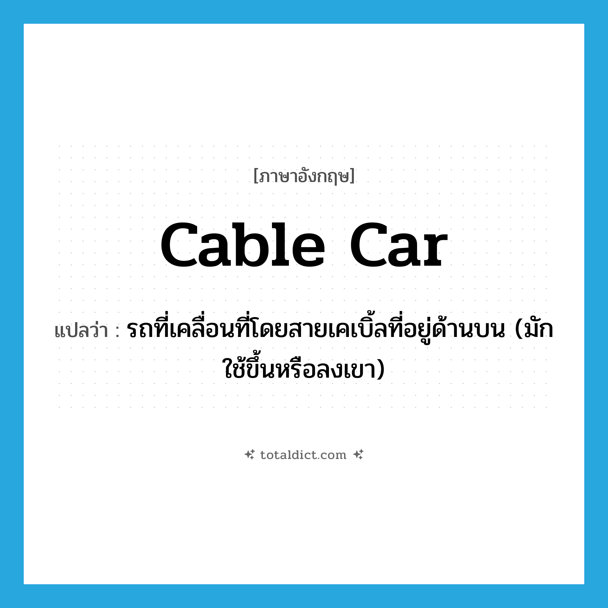 cable car แปลว่า?, คำศัพท์ภาษาอังกฤษ cable car แปลว่า รถที่เคลื่อนที่โดยสายเคเบิ้ลที่อยู่ด้านบน (มักใช้ขึ้นหรือลงเขา) ประเภท N หมวด N