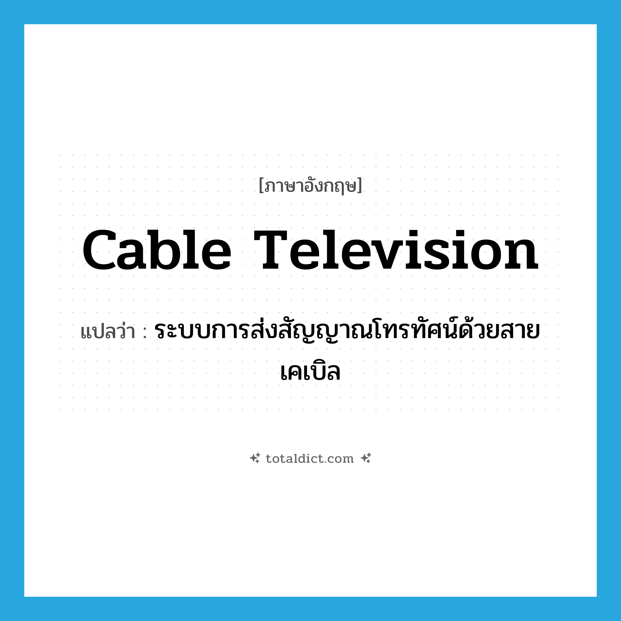 cable television แปลว่า?, คำศัพท์ภาษาอังกฤษ cable television แปลว่า ระบบการส่งสัญญาณโทรทัศน์ด้วยสายเคเบิล ประเภท N หมวด N