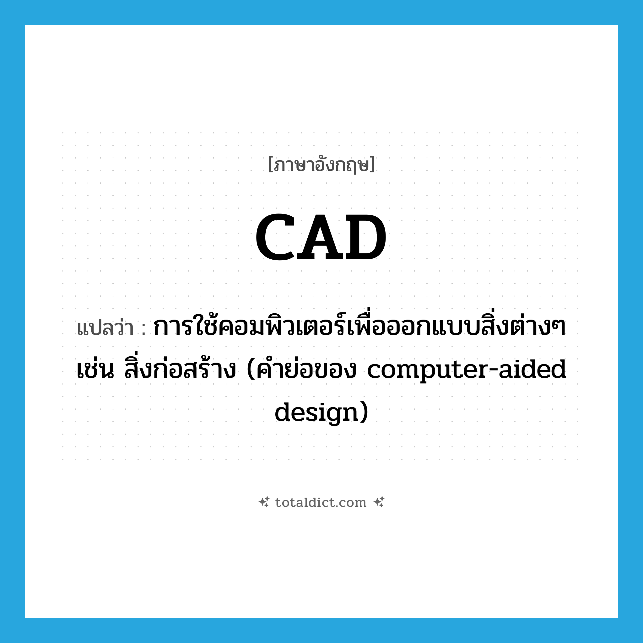 CAD แปลว่า?, คำศัพท์ภาษาอังกฤษ CAD แปลว่า การใช้คอมพิวเตอร์เพื่อออกแบบสิ่งต่างๆ เช่น สิ่งก่อสร้าง (คำย่อของ computer-aided design) ประเภท ABBR หมวด ABBR