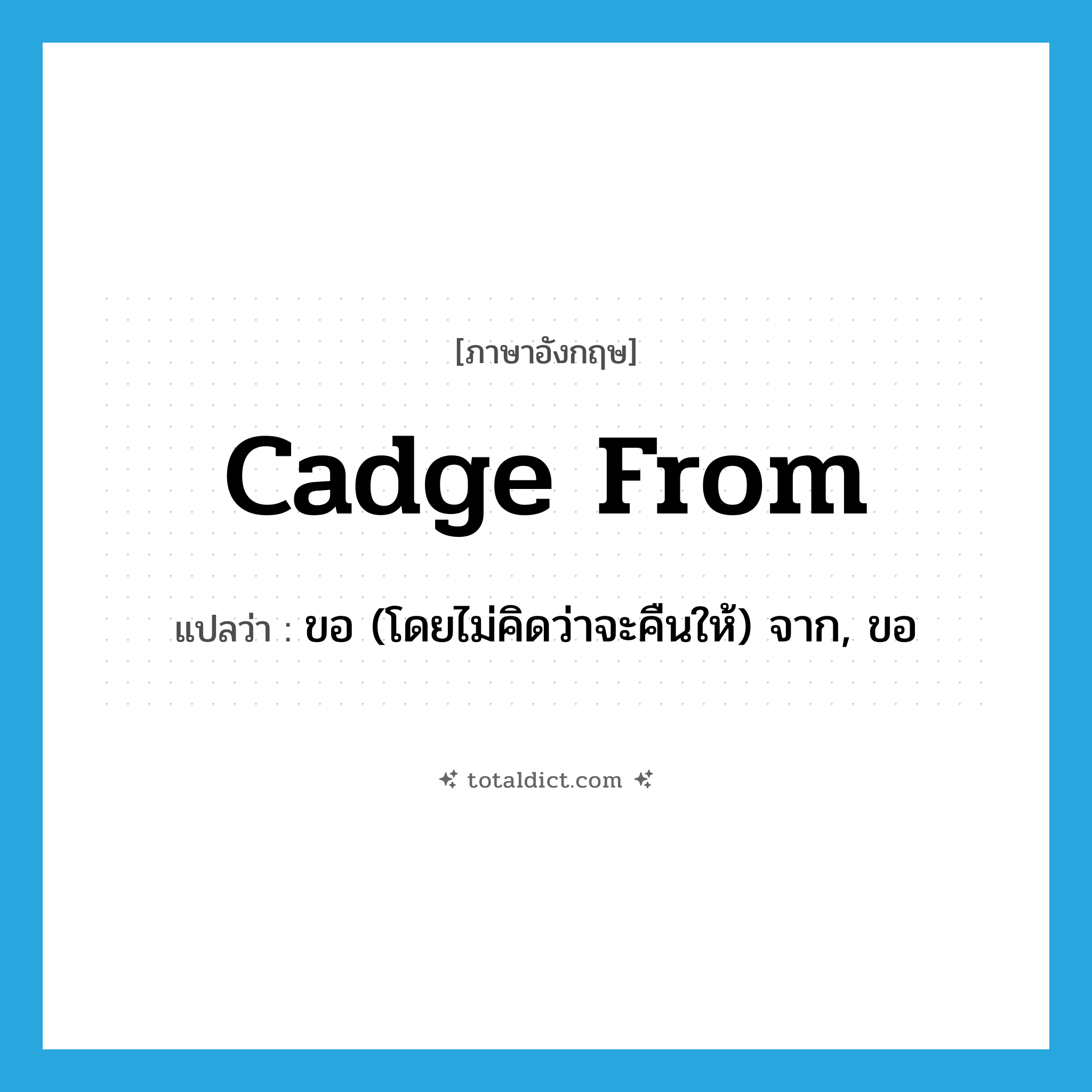 cadge from แปลว่า?, คำศัพท์ภาษาอังกฤษ cadge from แปลว่า ขอ (โดยไม่คิดว่าจะคืนให้) จาก, ขอ ประเภท PHRV หมวด PHRV