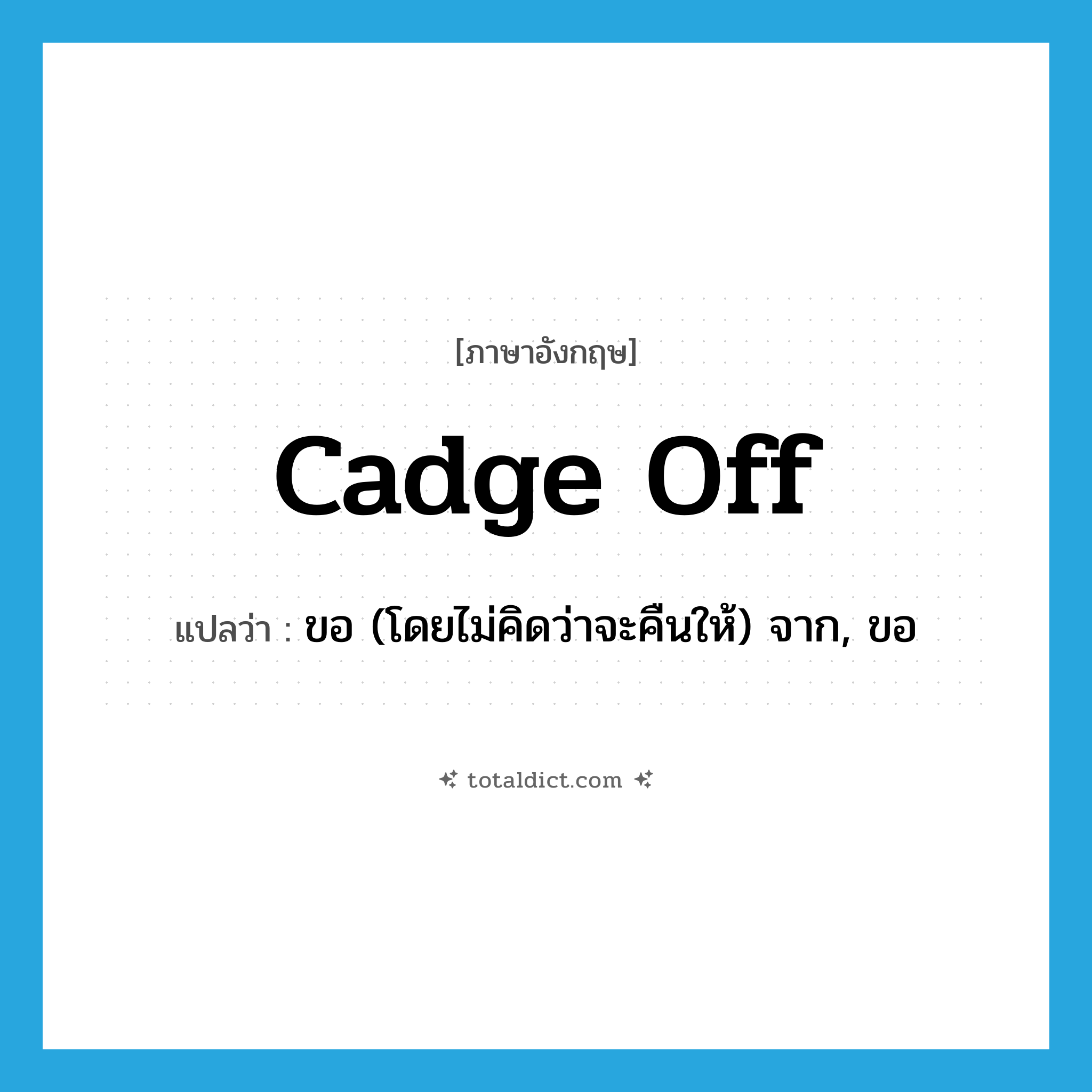 cadge off แปลว่า?, คำศัพท์ภาษาอังกฤษ cadge off แปลว่า ขอ (โดยไม่คิดว่าจะคืนให้) จาก, ขอ ประเภท PHRV หมวด PHRV