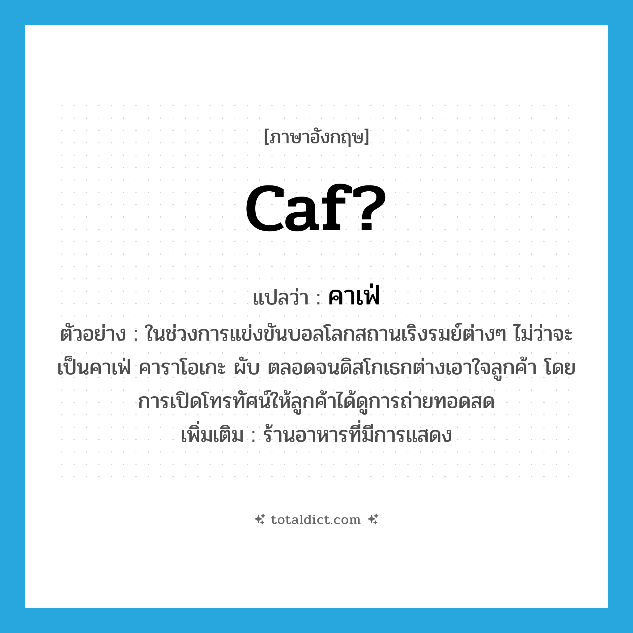 caf? แปลว่า?, คำศัพท์ภาษาอังกฤษ caf? แปลว่า คาเฟ่ ประเภท N ตัวอย่าง ในช่วงการแข่งขันบอลโลกสถานเริงรมย์ต่างๆ ไม่ว่าจะเป็นคาเฟ่ คาราโอเกะ ผับ ตลอดจนดิสโกเธกต่างเอาใจลูกค้า โดยการเปิดโทรทัศน์ให้ลูกค้าได้ดูการถ่ายทอดสด เพิ่มเติม ร้านอาหารที่มีการแสดง หมวด N