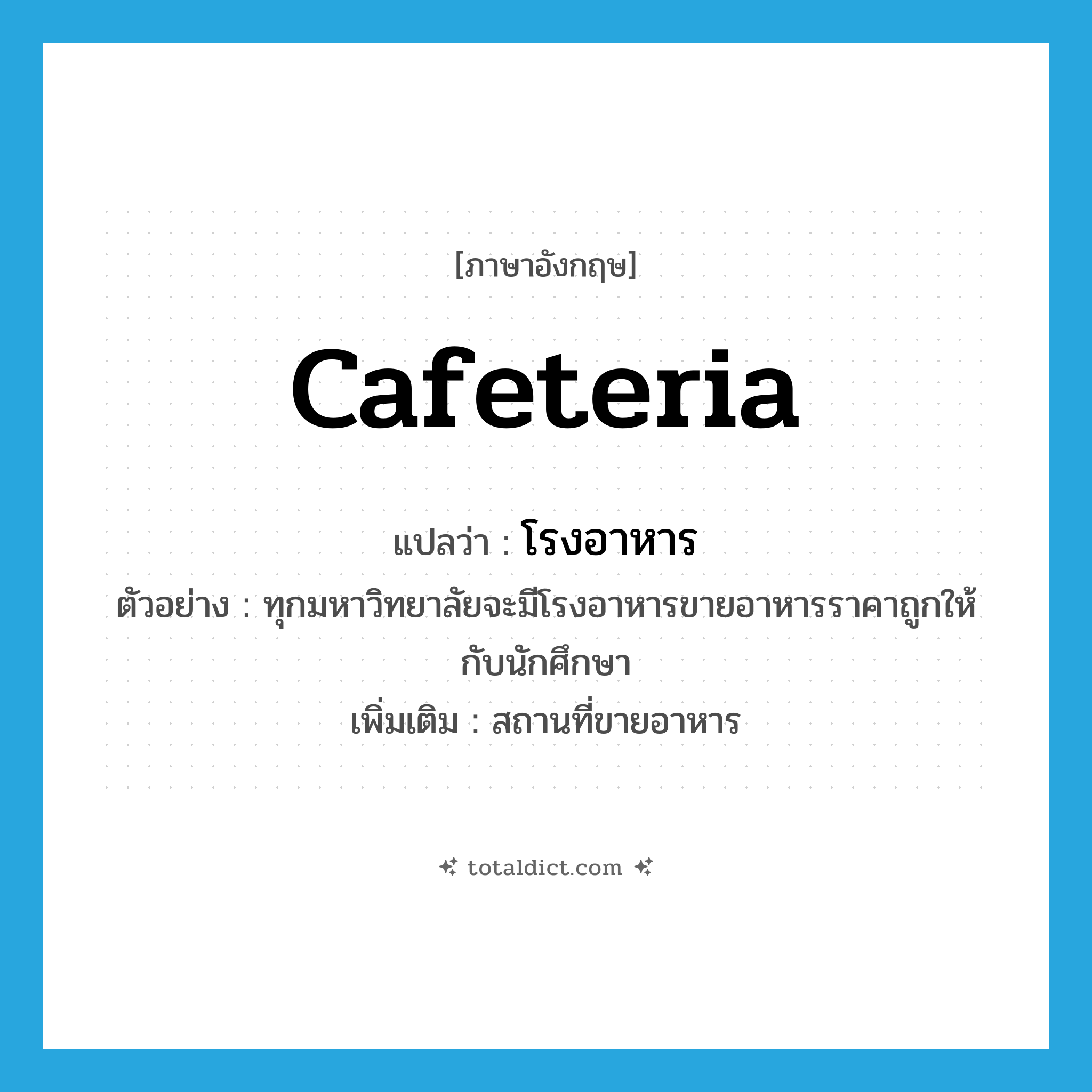 cafeteria แปลว่า?, คำศัพท์ภาษาอังกฤษ cafeteria แปลว่า โรงอาหาร ประเภท N ตัวอย่าง ทุกมหาวิทยาลัยจะมีโรงอาหารขายอาหารราคาถูกให้กับนักศึกษา เพิ่มเติม สถานที่ขายอาหาร หมวด N