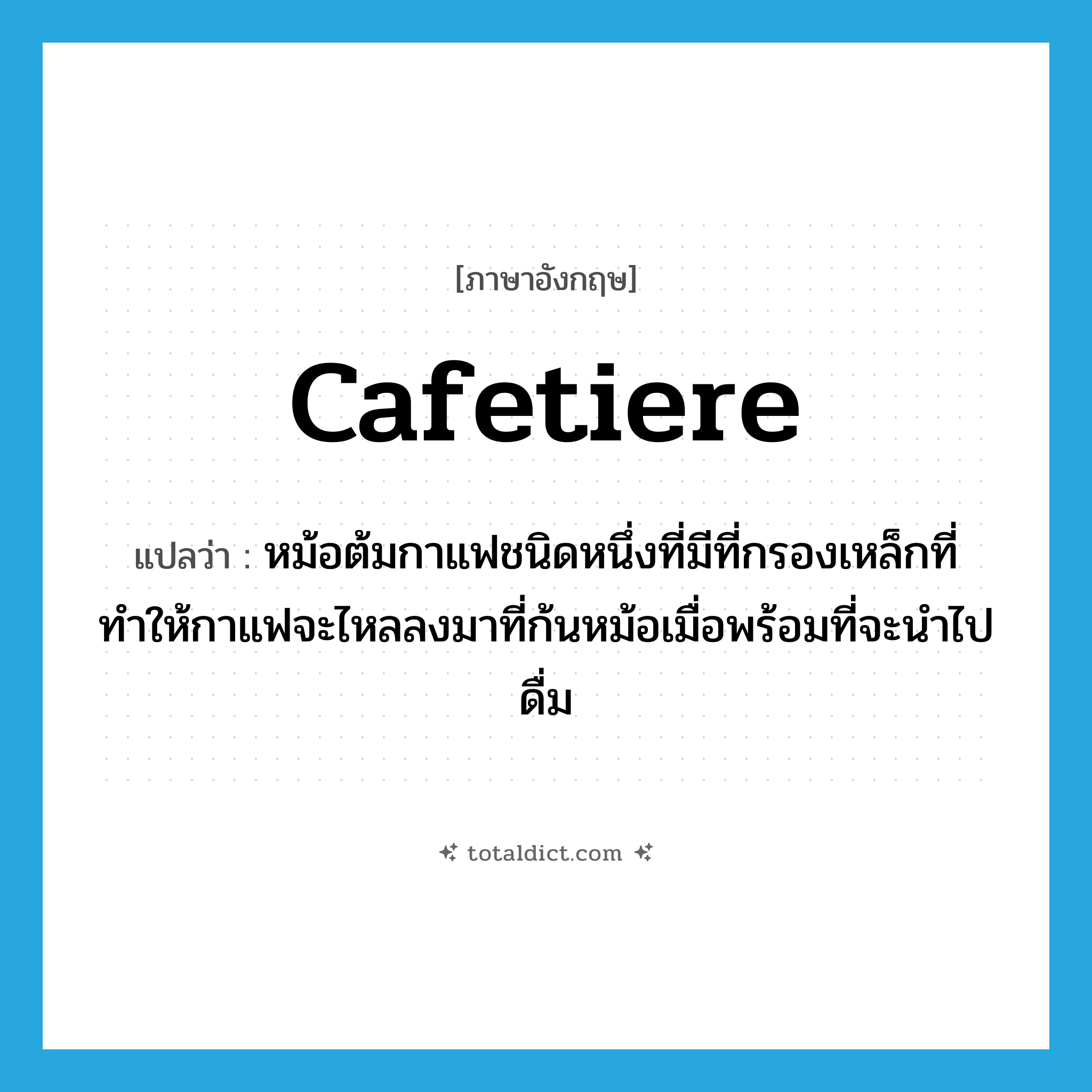 cafetiere แปลว่า?, คำศัพท์ภาษาอังกฤษ cafetiere แปลว่า หม้อต้มกาแฟชนิดหนึ่งที่มีที่กรองเหล็กที่ทำให้กาแฟจะไหลลงมาที่ก้นหม้อเมื่อพร้อมที่จะนำไปดื่ม ประเภท N หมวด N