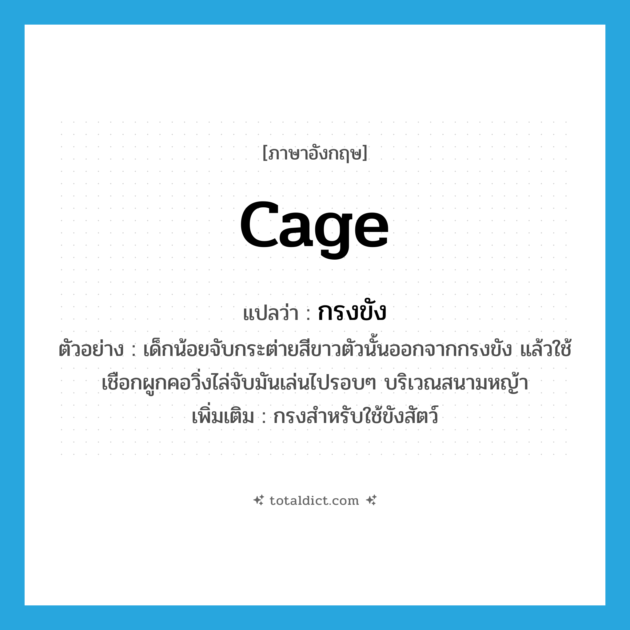 กรงขัง ภาษาอังกฤษ?, คำศัพท์ภาษาอังกฤษ กรงขัง แปลว่า cage ประเภท N ตัวอย่าง เด็กน้อยจับกระต่ายสีขาวตัวนั้นออกจากกรงขัง แล้วใช้เชือกผูกคอวิ่งไล่จับมันเล่นไปรอบๆ บริเวณสนามหญ้า เพิ่มเติม กรงสำหรับใช้ขังสัตว์ หมวด N