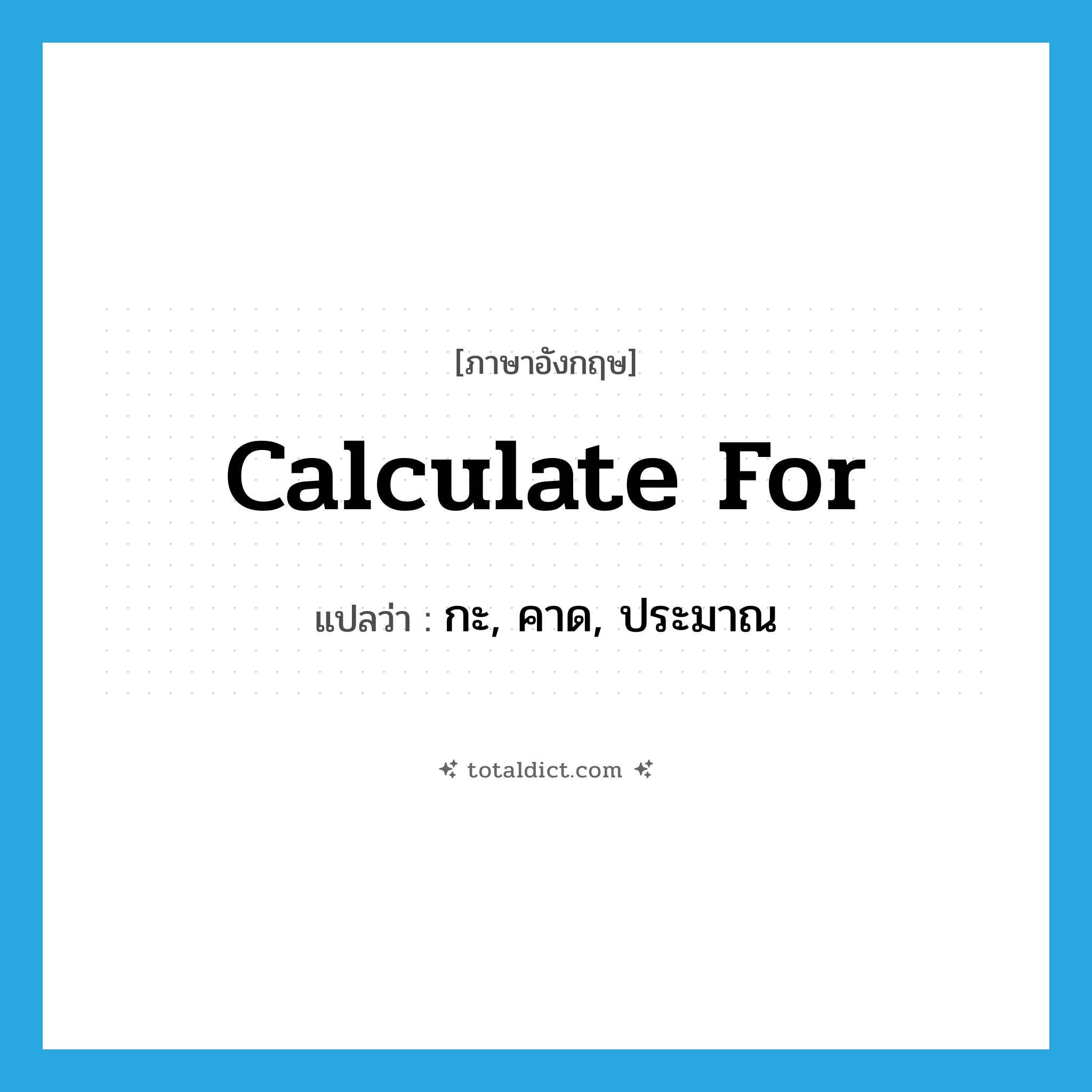 calculate for แปลว่า?, คำศัพท์ภาษาอังกฤษ calculate for แปลว่า กะ, คาด, ประมาณ ประเภท PHRV หมวด PHRV