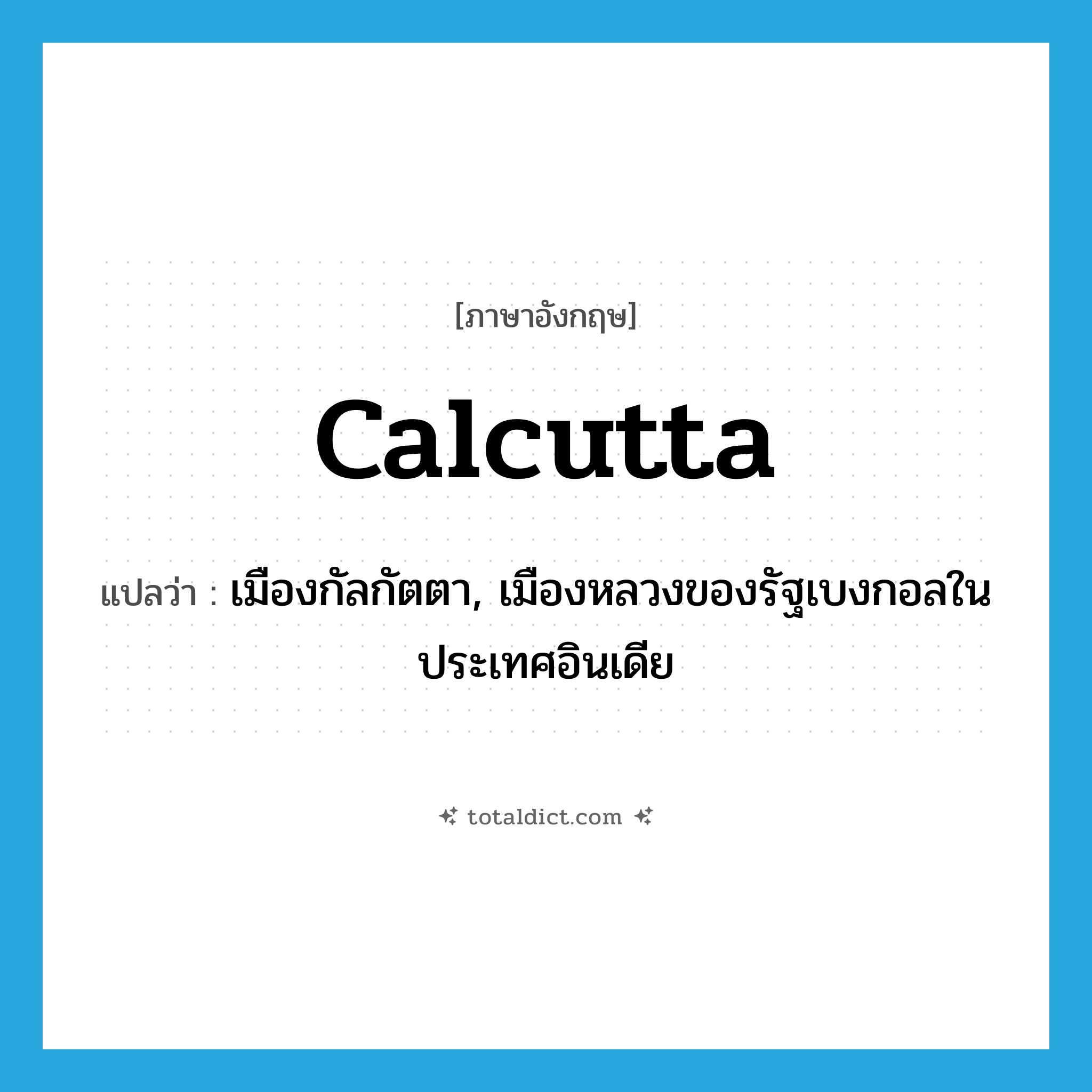 Calcutta แปลว่า?, คำศัพท์ภาษาอังกฤษ Calcutta แปลว่า เมืองกัลกัตตา, เมืองหลวงของรัฐเบงกอลในประเทศอินเดีย ประเภท N หมวด N