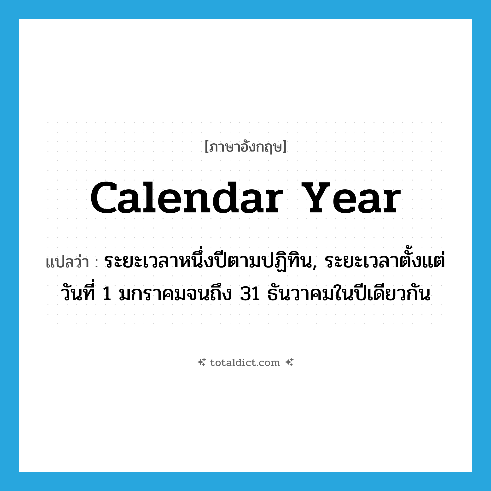 calendar year แปลว่า?, คำศัพท์ภาษาอังกฤษ calendar year แปลว่า ระยะเวลาหนึ่งปีตามปฏิทิน, ระยะเวลาตั้งแต่วันที่ 1 มกราคมจนถึง 31 ธันวาคมในปีเดียวกัน ประเภท N หมวด N