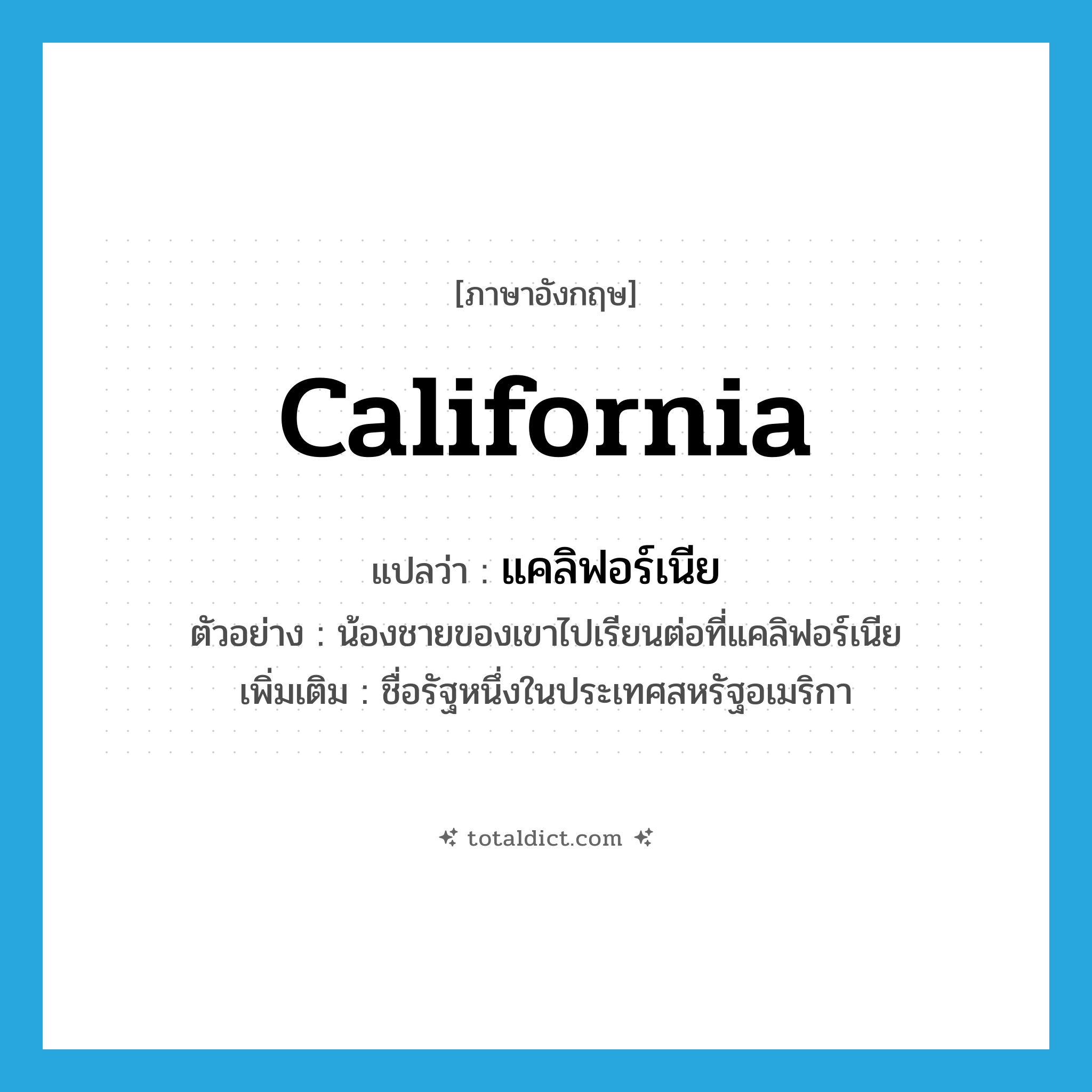 California แปลว่า?, คำศัพท์ภาษาอังกฤษ California แปลว่า แคลิฟอร์เนีย ประเภท N ตัวอย่าง น้องชายของเขาไปเรียนต่อที่แคลิฟอร์เนีย เพิ่มเติม ชื่อรัฐหนึ่งในประเทศสหรัฐอเมริกา หมวด N