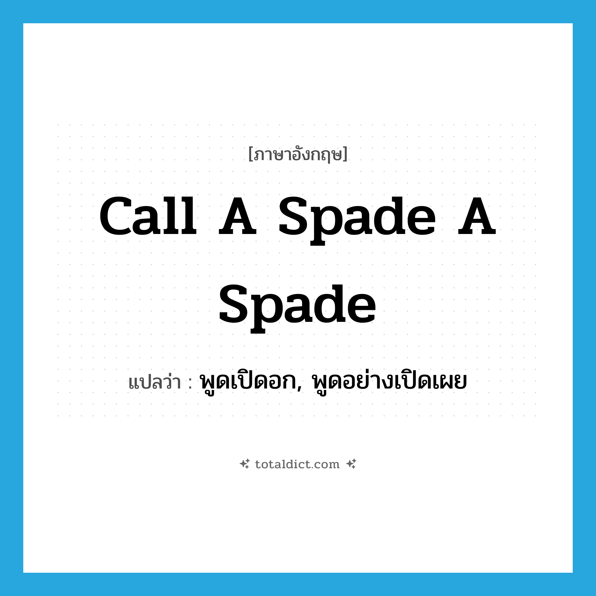 call a spade a spade แปลว่า?, คำศัพท์ภาษาอังกฤษ call a spade a spade แปลว่า พูดเปิดอก, พูดอย่างเปิดเผย ประเภท IDM หมวด IDM