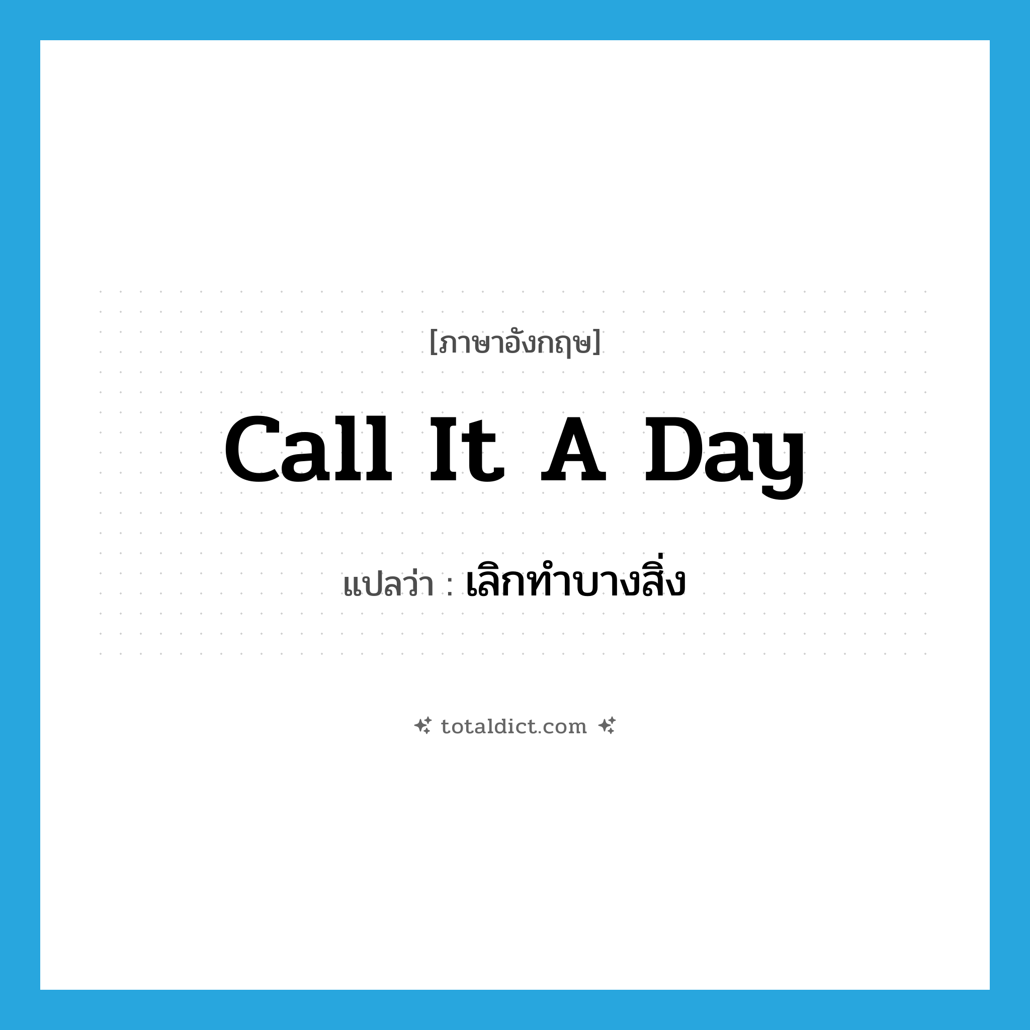 call it a day แปลว่า?, คำศัพท์ภาษาอังกฤษ call it a day แปลว่า เลิกทำบางสิ่ง ประเภท IDM หมวด IDM