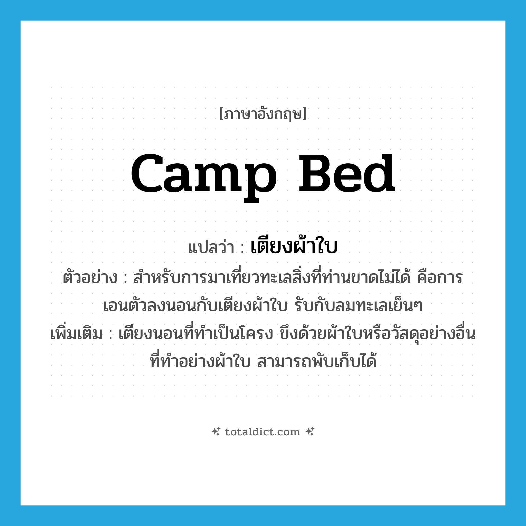 camp bed แปลว่า?, คำศัพท์ภาษาอังกฤษ camp bed แปลว่า เตียงผ้าใบ ประเภท N ตัวอย่าง สำหรับการมาเที่ยวทะเลสิ่งที่ท่านขาดไม่ได้ คือการ เอนตัวลงนอนกับเตียงผ้าใบ รับกับลมทะเลเย็นๆ เพิ่มเติม เตียงนอนที่ทำเป็นโครง ขึงด้วยผ้าใบหรือวัสดุอย่างอื่นที่ทำอย่างผ้าใบ สามารถพับเก็บได้ หมวด N