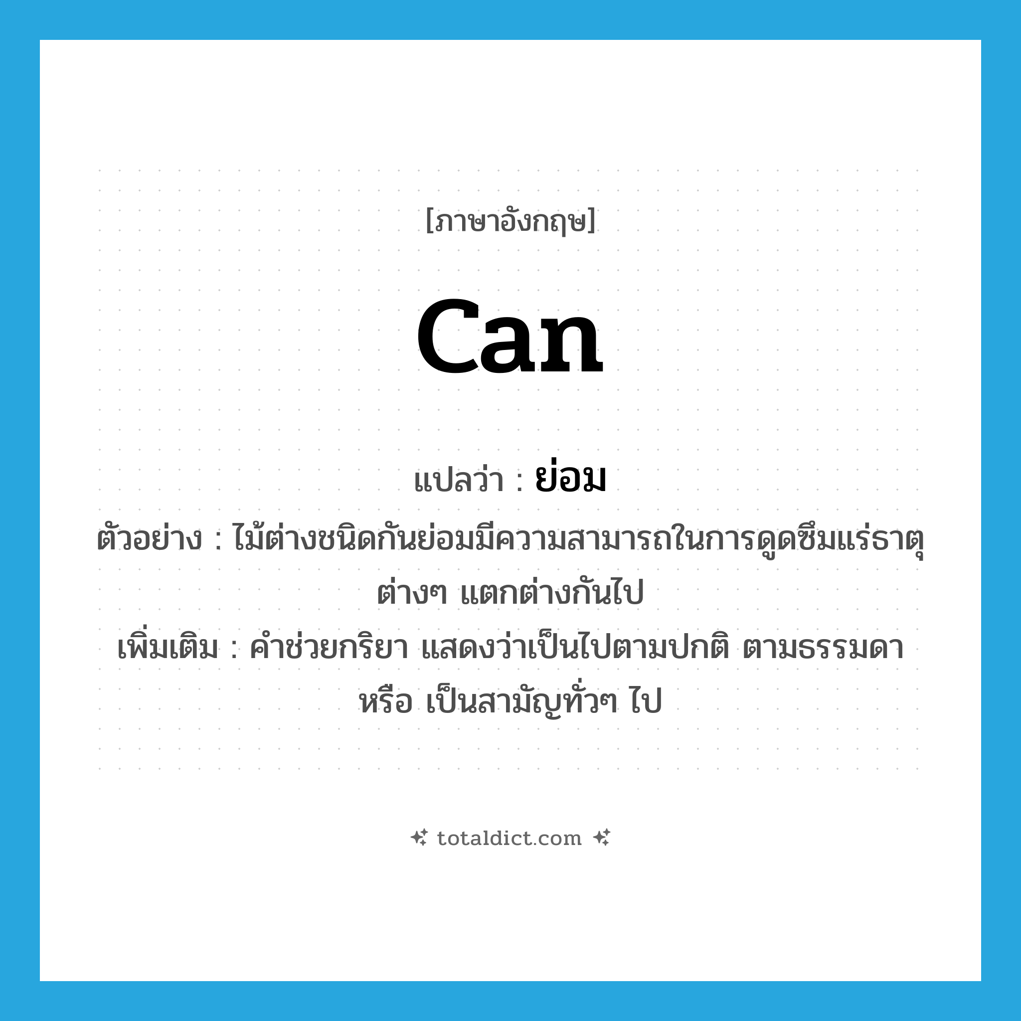 ย่อม ภาษาอังกฤษ?, คำศัพท์ภาษาอังกฤษ ย่อม แปลว่า can ประเภท AUX ตัวอย่าง ไม้ต่างชนิดกันย่อมมีความสามารถในการดูดซึมแร่ธาตุต่างๆ แตกต่างกันไป เพิ่มเติม คำช่วยกริยา แสดงว่าเป็นไปตามปกติ ตามธรรมดา หรือ เป็นสามัญทั่วๆ ไป หมวด AUX