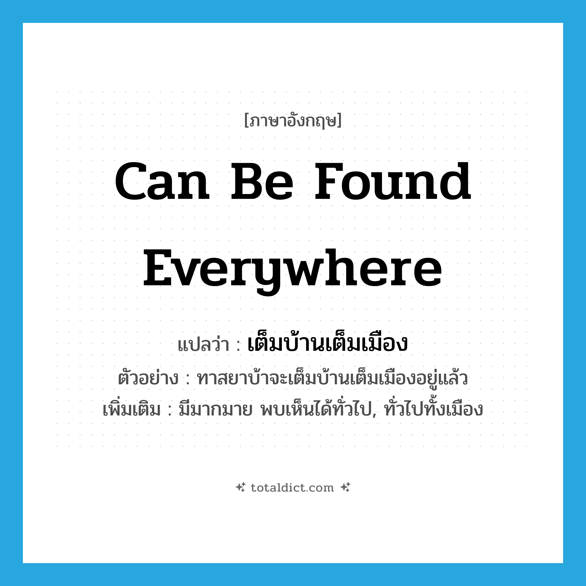 can be found everywhere แปลว่า?, คำศัพท์ภาษาอังกฤษ can be found everywhere แปลว่า เต็มบ้านเต็มเมือง ประเภท V ตัวอย่าง ทาสยาบ้าจะเต็มบ้านเต็มเมืองอยู่แล้ว เพิ่มเติม มีมากมาย พบเห็นได้ทั่วไป, ทั่วไปทั้งเมือง หมวด V