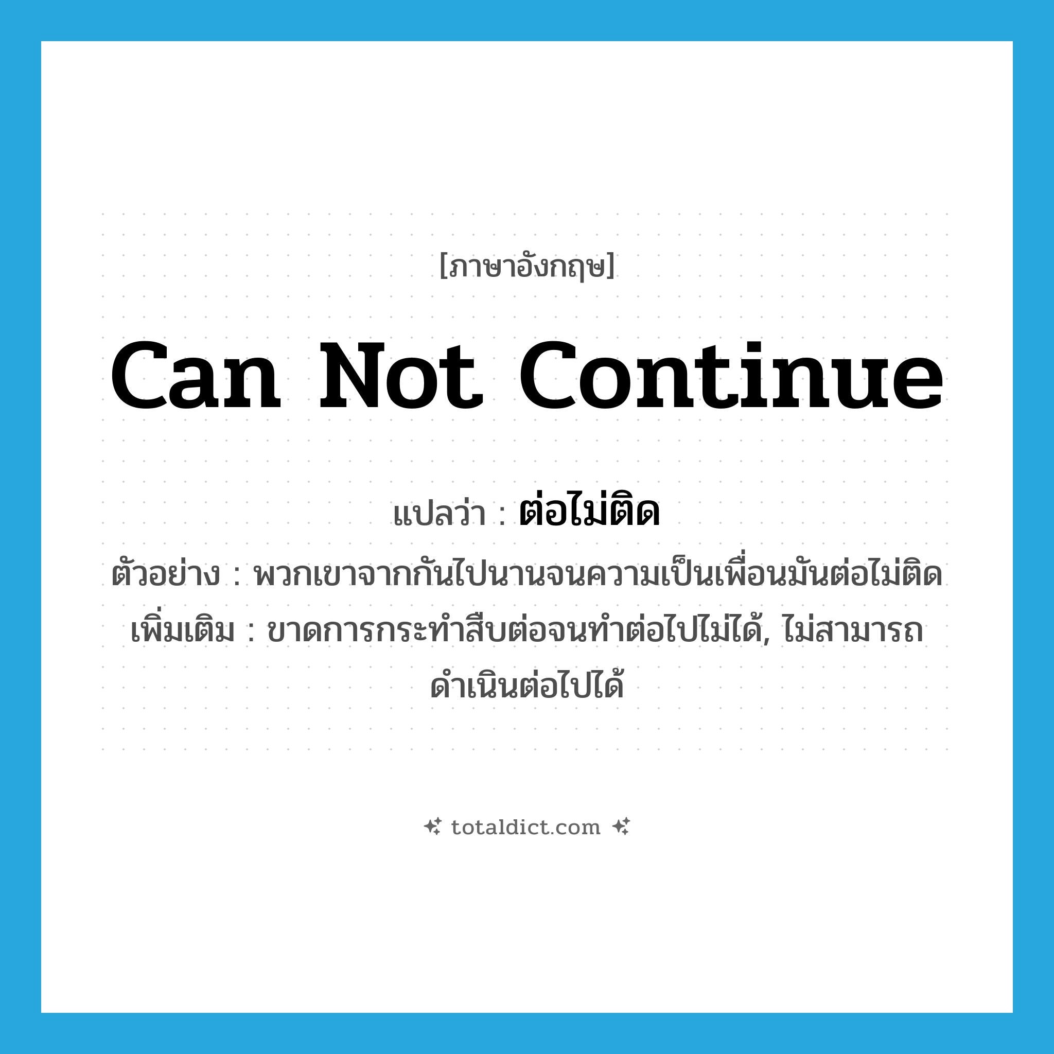 can not continue แปลว่า?, คำศัพท์ภาษาอังกฤษ can not continue แปลว่า ต่อไม่ติด ประเภท V ตัวอย่าง พวกเขาจากกันไปนานจนความเป็นเพื่อนมันต่อไม่ติด เพิ่มเติม ขาดการกระทำสืบต่อจนทำต่อไปไม่ได้, ไม่สามารถดำเนินต่อไปได้ หมวด V