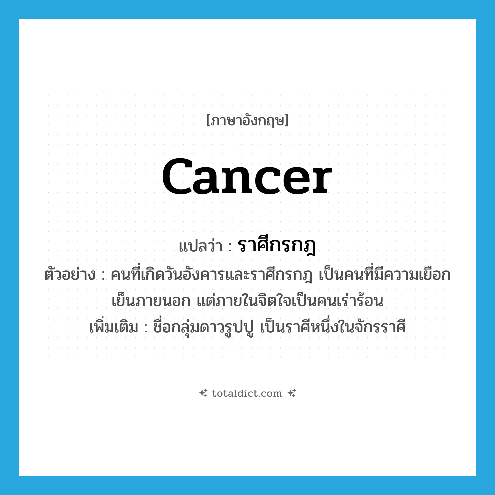 Cancer แปลว่า?, คำศัพท์ภาษาอังกฤษ Cancer แปลว่า ราศีกรกฎ ประเภท N ตัวอย่าง คนที่เกิดวันอังคารและราศีกรกฎ เป็นคนที่มีความเยือกเย็นภายนอก แต่ภายในจิตใจเป็นคนเร่าร้อน เพิ่มเติม ชื่อกลุ่มดาวรูปปู เป็นราศีหนึ่งในจักรราศี หมวด N