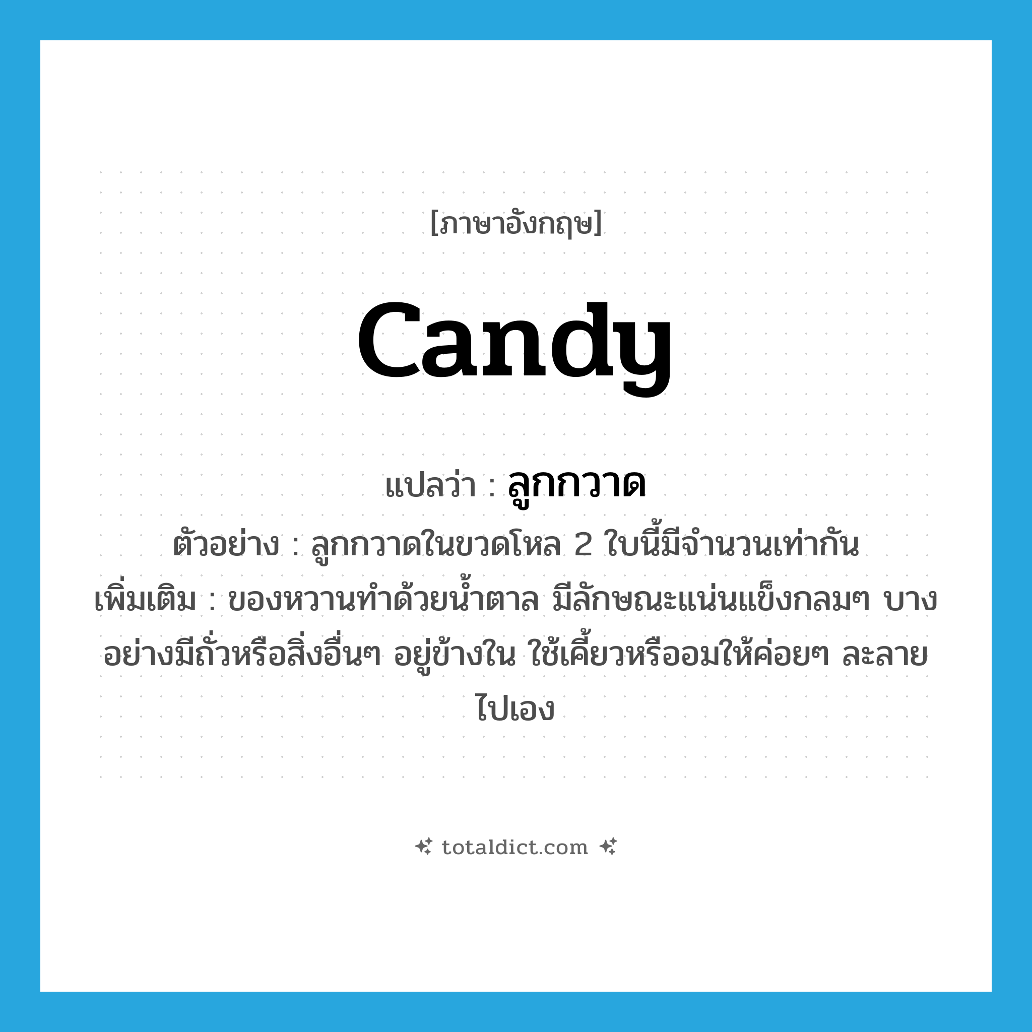 candy แปลว่า?, คำศัพท์ภาษาอังกฤษ candy แปลว่า ลูกกวาด ประเภท N ตัวอย่าง ลูกกวาดในขวดโหล 2 ใบนี้มีจำนวนเท่ากัน เพิ่มเติม ของหวานทำด้วยน้ำตาล มีลักษณะแน่นแข็งกลมๆ บางอย่างมีถั่วหรือสิ่งอื่นๆ อยู่ข้างใน ใช้เคี้ยวหรืออมให้ค่อยๆ ละลายไปเอง หมวด N