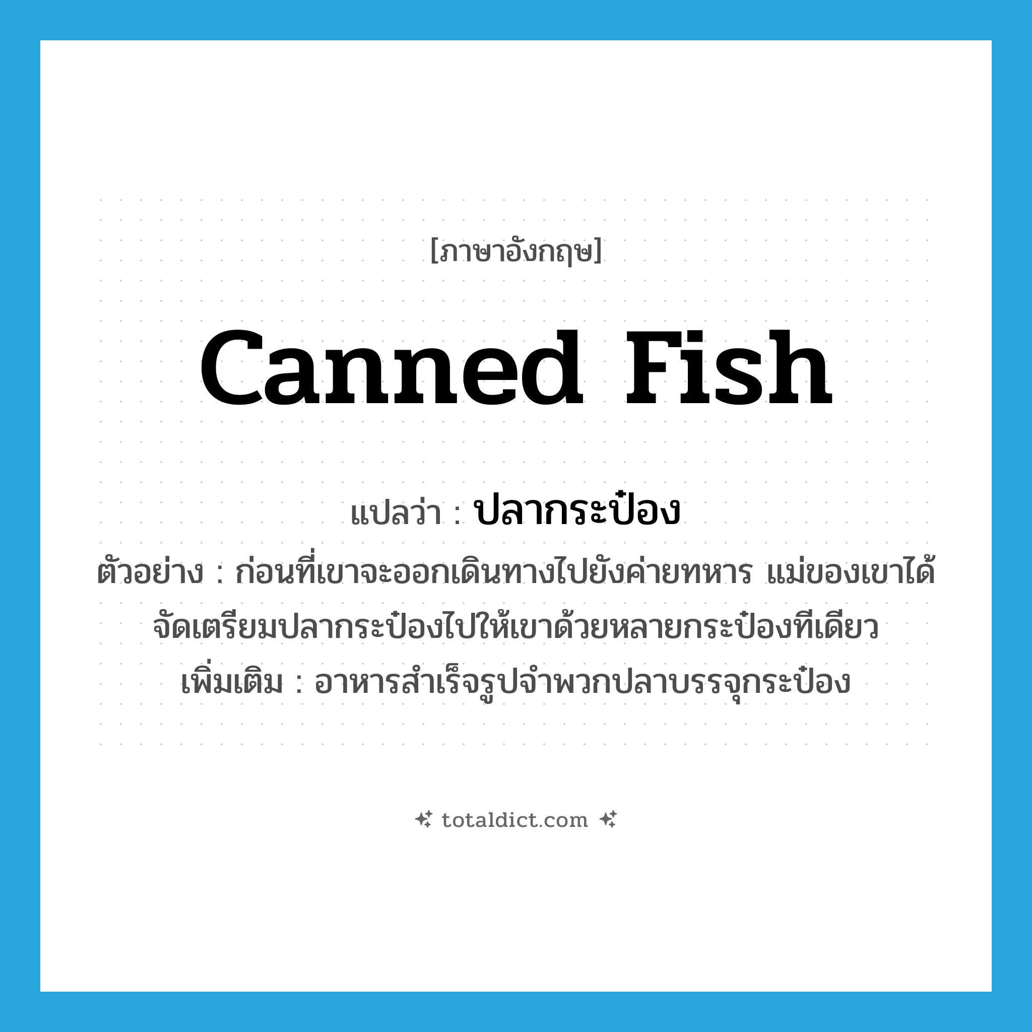 canned fish แปลว่า?, คำศัพท์ภาษาอังกฤษ canned fish แปลว่า ปลากระป๋อง ประเภท N ตัวอย่าง ก่อนที่เขาจะออกเดินทางไปยังค่ายทหาร แม่ของเขาได้จัดเตรียมปลากระป๋องไปให้เขาด้วยหลายกระป๋องทีเดียว เพิ่มเติม อาหารสำเร็จรูปจำพวกปลาบรรจุกระป๋อง หมวด N