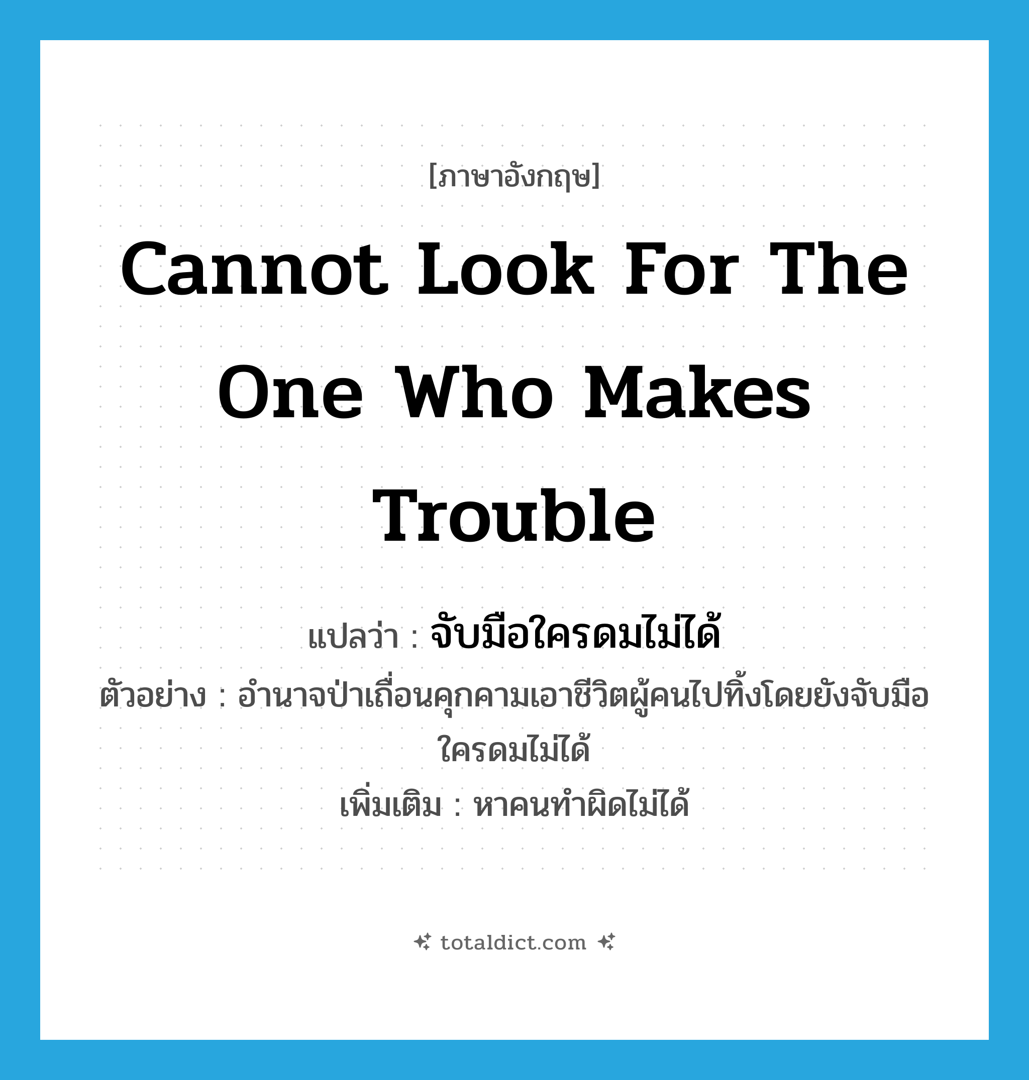 cannot look for the one who makes trouble แปลว่า?, คำศัพท์ภาษาอังกฤษ cannot look for the one who makes trouble แปลว่า จับมือใครดมไม่ได้ ประเภท V ตัวอย่าง อำนาจป่าเถื่อนคุกคามเอาชีวิตผู้คนไปทิ้งโดยยังจับมือใครดมไม่ได้ เพิ่มเติม หาคนทำผิดไม่ได้ หมวด V