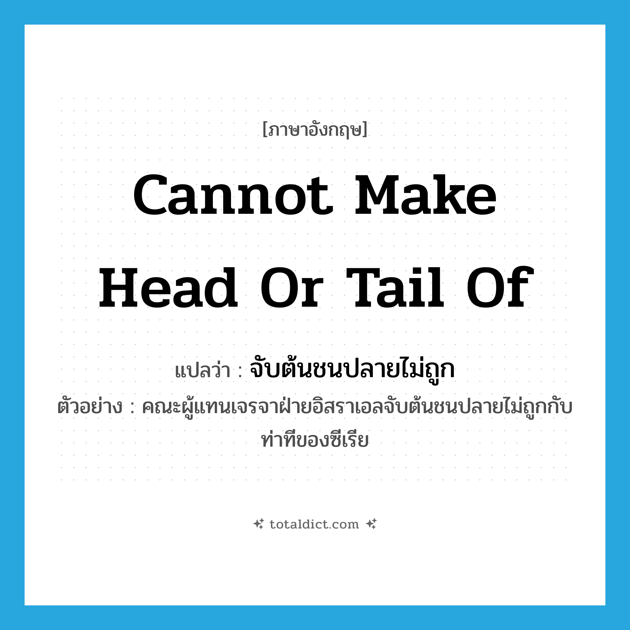 cannot make head or tail of แปลว่า?, คำศัพท์ภาษาอังกฤษ cannot make head or tail of แปลว่า จับต้นชนปลายไม่ถูก ประเภท V ตัวอย่าง คณะผู้แทนเจรจาฝ่ายอิสราเอลจับต้นชนปลายไม่ถูกกับท่าทีของซีเรีย หมวด V