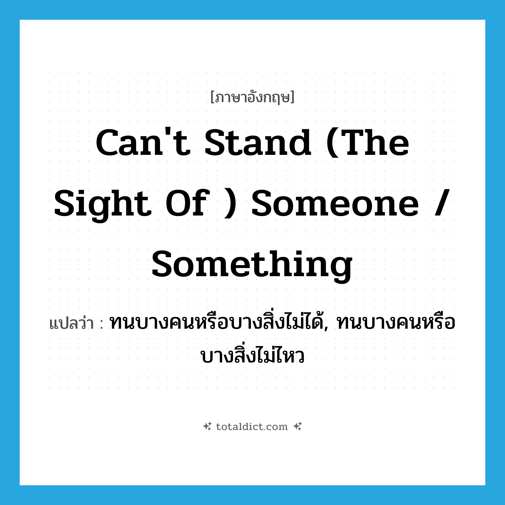 ทนบางคนหรือบางสิ่งไม่ได้, ทนบางคนหรือบางสิ่งไม่ไหว ภาษาอังกฤษ?, คำศัพท์ภาษาอังกฤษ ทนบางคนหรือบางสิ่งไม่ได้, ทนบางคนหรือบางสิ่งไม่ไหว แปลว่า can&#39;t stand (the sight of ) someone / something ประเภท IDM หมวด IDM