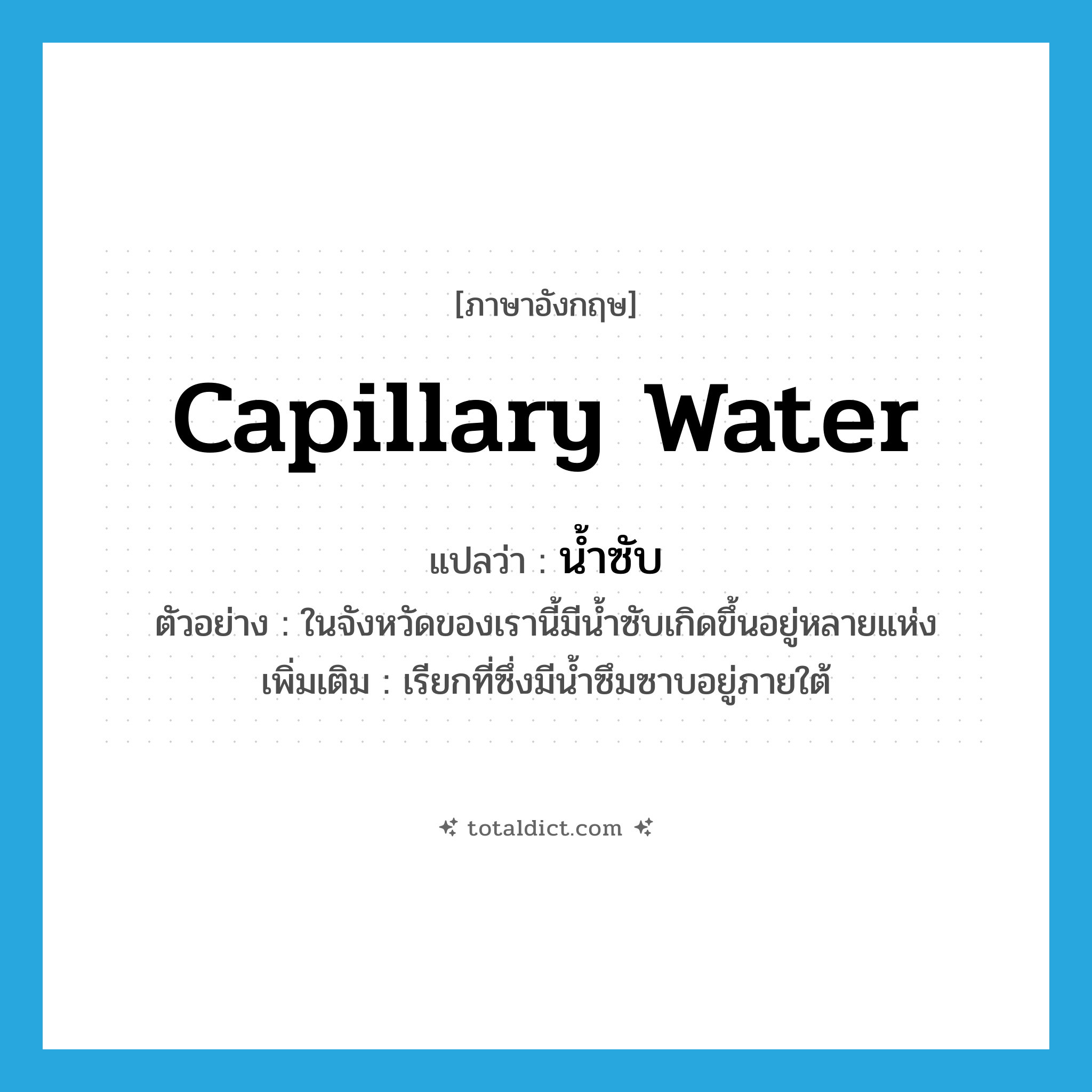 capillary water แปลว่า?, คำศัพท์ภาษาอังกฤษ capillary water แปลว่า น้ำซับ ประเภท N ตัวอย่าง ในจังหวัดของเรานี้มีน้ำซับเกิดขึ้นอยู่หลายแห่ง เพิ่มเติม เรียกที่ซึ่งมีน้ำซึมซาบอยู่ภายใต้ หมวด N