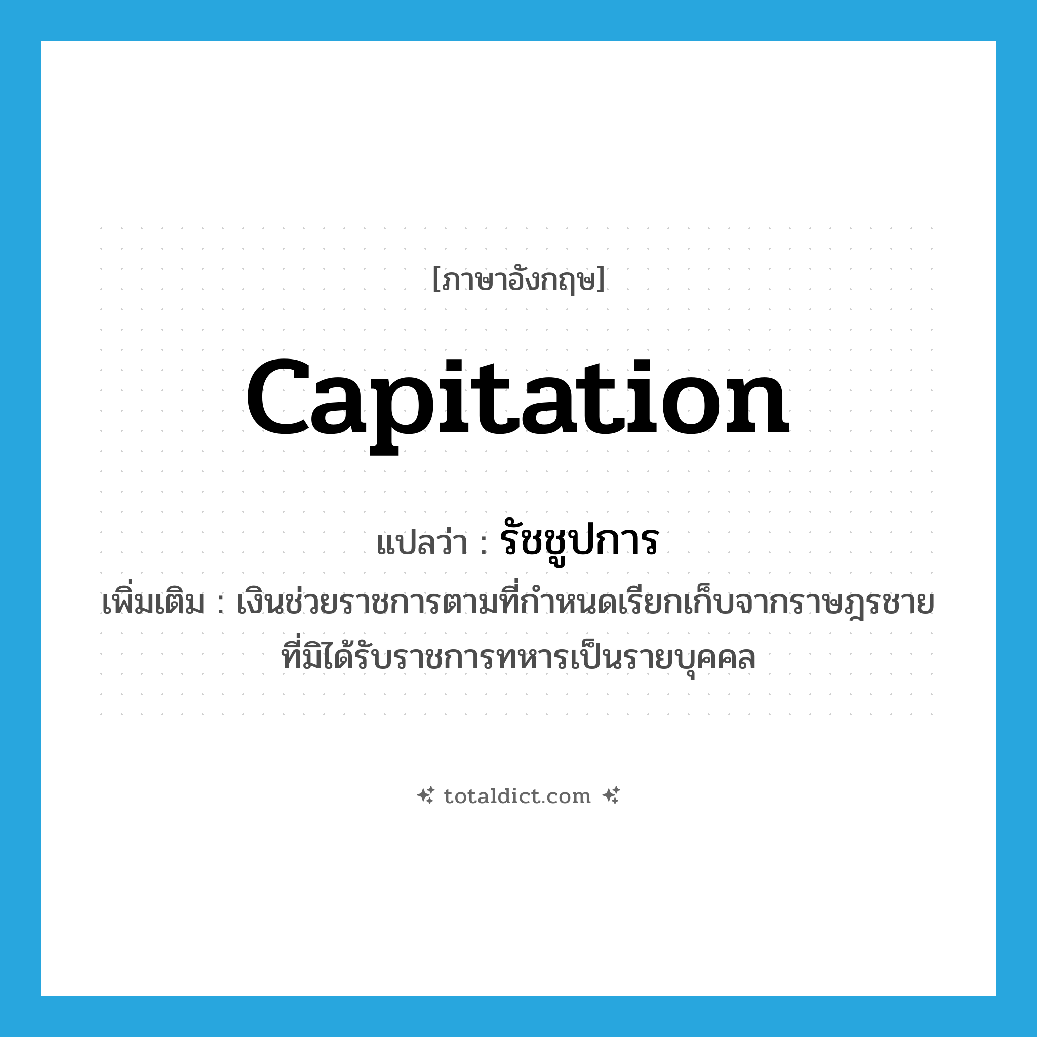 capitation แปลว่า?, คำศัพท์ภาษาอังกฤษ capitation แปลว่า รัชชูปการ ประเภท N เพิ่มเติม เงินช่วยราชการตามที่กำหนดเรียกเก็บจากราษฎรชายที่มิได้รับราชการทหารเป็นรายบุคคล หมวด N
