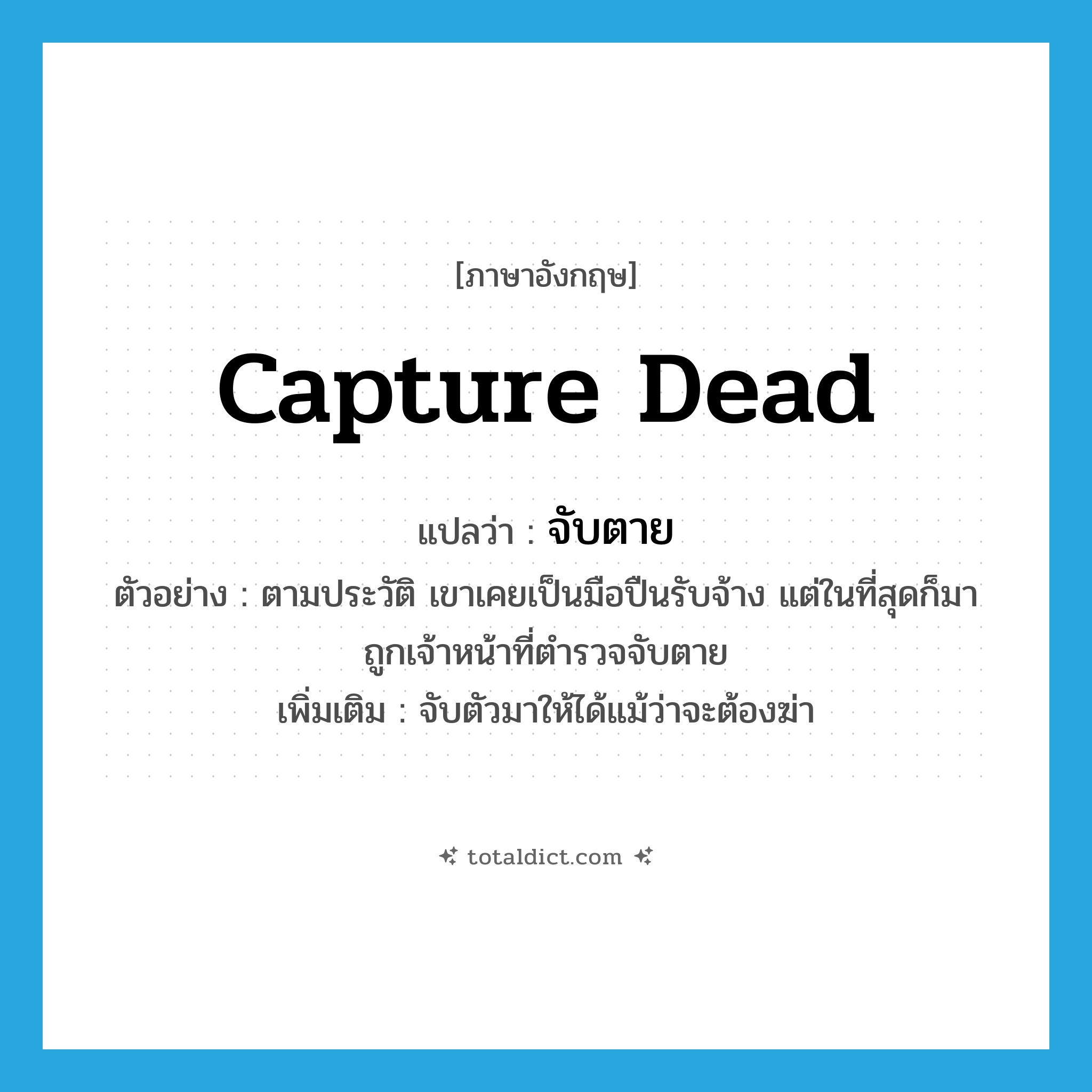 capture dead แปลว่า?, คำศัพท์ภาษาอังกฤษ capture dead แปลว่า จับตาย ประเภท V ตัวอย่าง ตามประวัติ เขาเคยเป็นมือปืนรับจ้าง แต่ในที่สุดก็มาถูกเจ้าหน้าที่ตำรวจจับตาย เพิ่มเติม จับตัวมาให้ได้แม้ว่าจะต้องฆ่า หมวด V