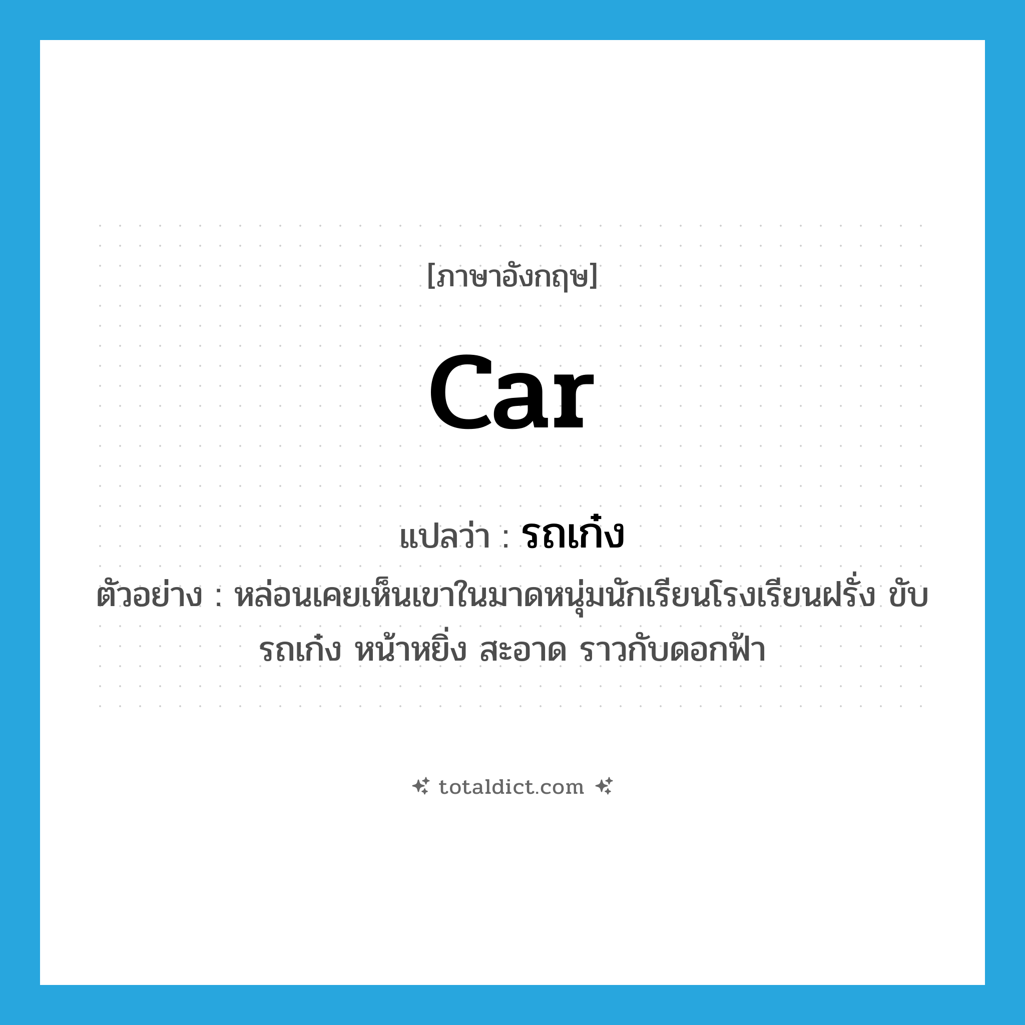 car แปลว่า?, คำศัพท์ภาษาอังกฤษ car แปลว่า รถเก๋ง ประเภท N ตัวอย่าง หล่อนเคยเห็นเขาในมาดหนุ่มนักเรียนโรงเรียนฝรั่ง ขับรถเก๋ง หน้าหยิ่ง สะอาด ราวกับดอกฟ้า หมวด N
