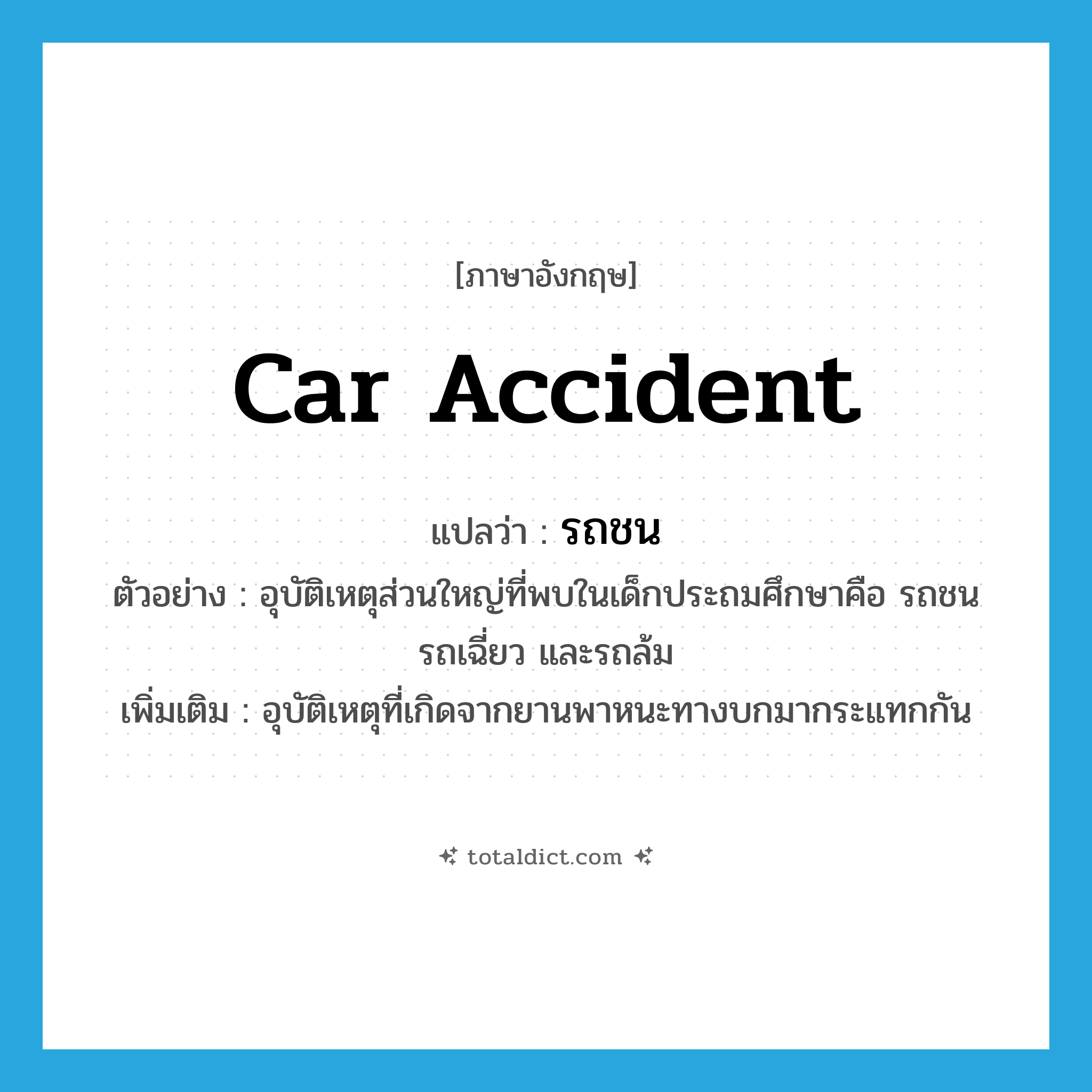 car accident แปลว่า?, คำศัพท์ภาษาอังกฤษ car accident แปลว่า รถชน ประเภท N ตัวอย่าง อุบัติเหตุส่วนใหญ่ที่พบในเด็กประถมศึกษาคือ รถชน รถเฉี่ยว และรถล้ม เพิ่มเติม อุบัติเหตุที่เกิดจากยานพาหนะทางบกมากระแทกกัน หมวด N