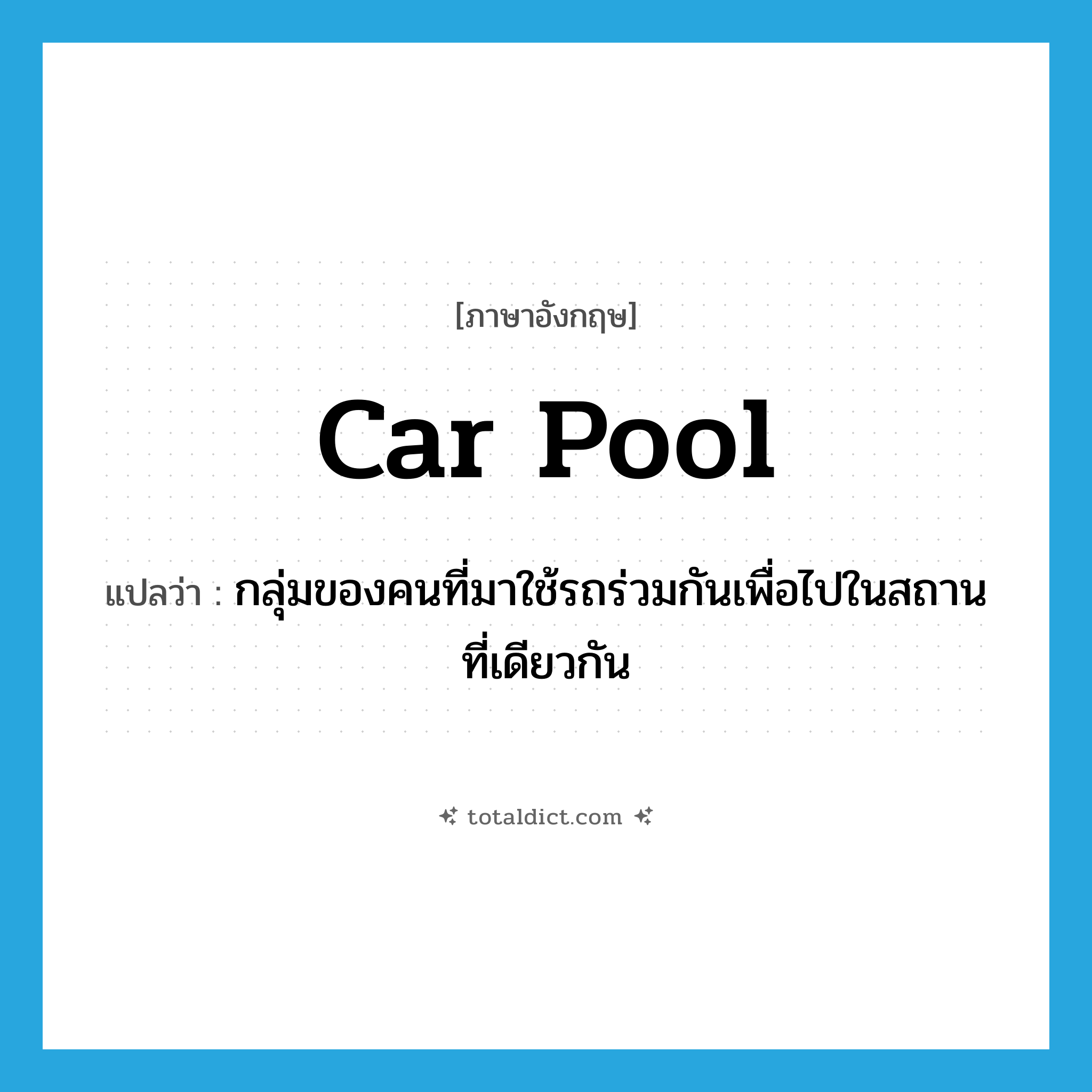 car pool แปลว่า?, คำศัพท์ภาษาอังกฤษ car pool แปลว่า กลุ่มของคนที่มาใช้รถร่วมกันเพื่อไปในสถานที่เดียวกัน ประเภท N หมวด N